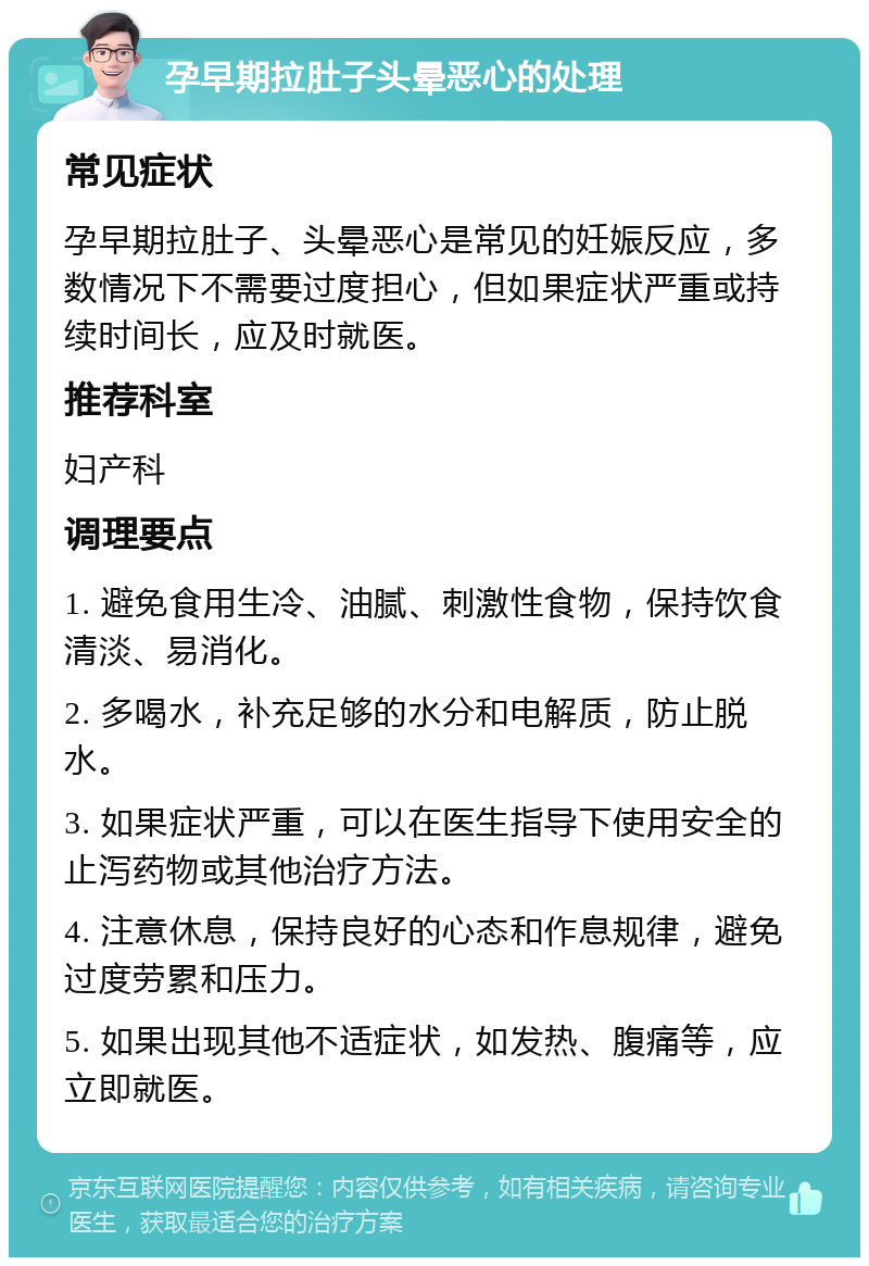 孕早期拉肚子头晕恶心的处理 常见症状 孕早期拉肚子、头晕恶心是常见的妊娠反应，多数情况下不需要过度担心，但如果症状严重或持续时间长，应及时就医。 推荐科室 妇产科 调理要点 1. 避免食用生冷、油腻、刺激性食物，保持饮食清淡、易消化。 2. 多喝水，补充足够的水分和电解质，防止脱水。 3. 如果症状严重，可以在医生指导下使用安全的止泻药物或其他治疗方法。 4. 注意休息，保持良好的心态和作息规律，避免过度劳累和压力。 5. 如果出现其他不适症状，如发热、腹痛等，应立即就医。