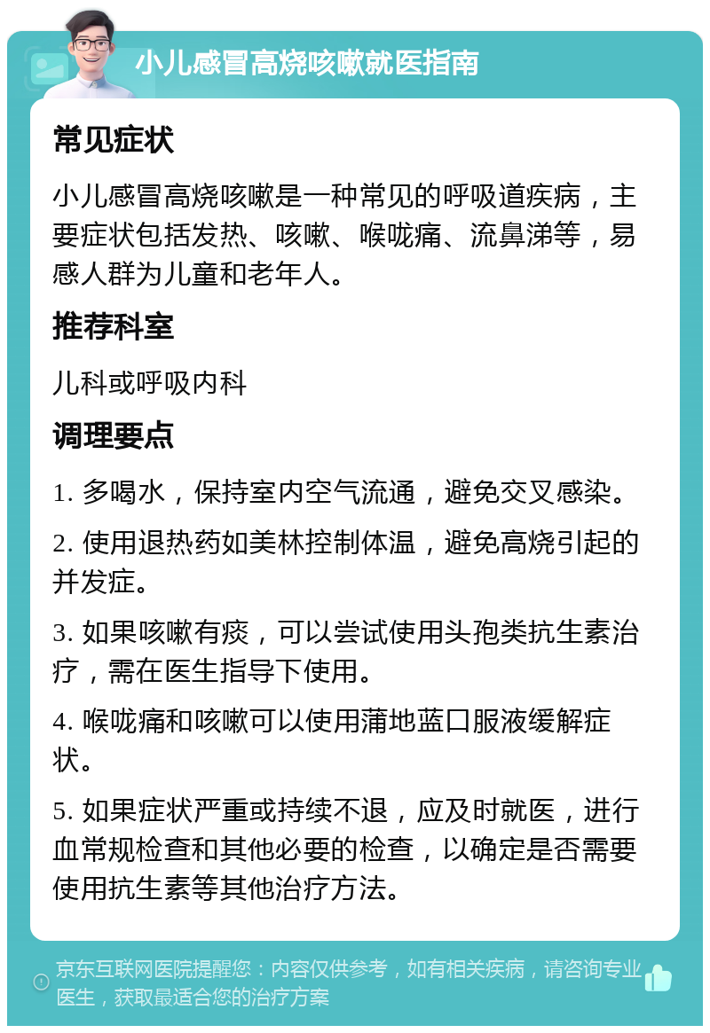 小儿感冒高烧咳嗽就医指南 常见症状 小儿感冒高烧咳嗽是一种常见的呼吸道疾病，主要症状包括发热、咳嗽、喉咙痛、流鼻涕等，易感人群为儿童和老年人。 推荐科室 儿科或呼吸内科 调理要点 1. 多喝水，保持室内空气流通，避免交叉感染。 2. 使用退热药如美林控制体温，避免高烧引起的并发症。 3. 如果咳嗽有痰，可以尝试使用头孢类抗生素治疗，需在医生指导下使用。 4. 喉咙痛和咳嗽可以使用蒲地蓝口服液缓解症状。 5. 如果症状严重或持续不退，应及时就医，进行血常规检查和其他必要的检查，以确定是否需要使用抗生素等其他治疗方法。