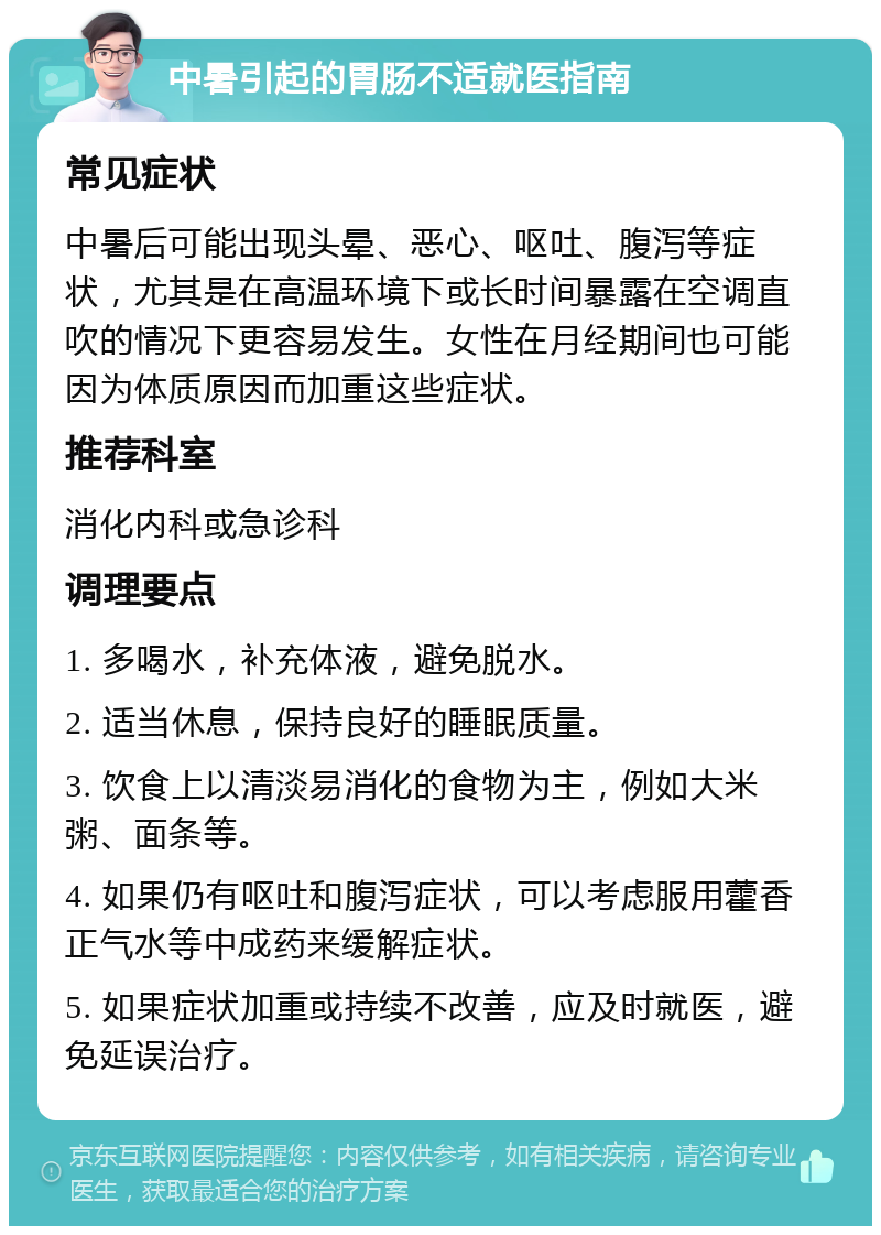 中暑引起的胃肠不适就医指南 常见症状 中暑后可能出现头晕、恶心、呕吐、腹泻等症状，尤其是在高温环境下或长时间暴露在空调直吹的情况下更容易发生。女性在月经期间也可能因为体质原因而加重这些症状。 推荐科室 消化内科或急诊科 调理要点 1. 多喝水，补充体液，避免脱水。 2. 适当休息，保持良好的睡眠质量。 3. 饮食上以清淡易消化的食物为主，例如大米粥、面条等。 4. 如果仍有呕吐和腹泻症状，可以考虑服用藿香正气水等中成药来缓解症状。 5. 如果症状加重或持续不改善，应及时就医，避免延误治疗。