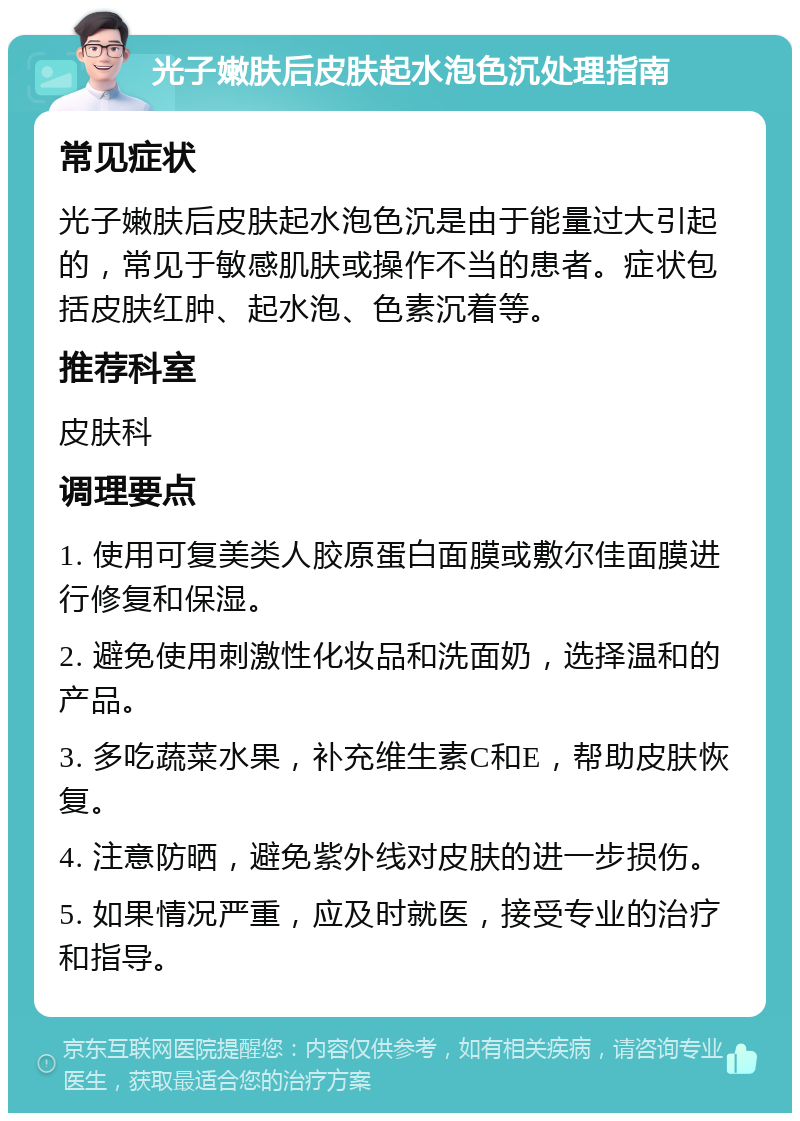 光子嫩肤后皮肤起水泡色沉处理指南 常见症状 光子嫩肤后皮肤起水泡色沉是由于能量过大引起的，常见于敏感肌肤或操作不当的患者。症状包括皮肤红肿、起水泡、色素沉着等。 推荐科室 皮肤科 调理要点 1. 使用可复美类人胶原蛋白面膜或敷尔佳面膜进行修复和保湿。 2. 避免使用刺激性化妆品和洗面奶，选择温和的产品。 3. 多吃蔬菜水果，补充维生素C和E，帮助皮肤恢复。 4. 注意防晒，避免紫外线对皮肤的进一步损伤。 5. 如果情况严重，应及时就医，接受专业的治疗和指导。