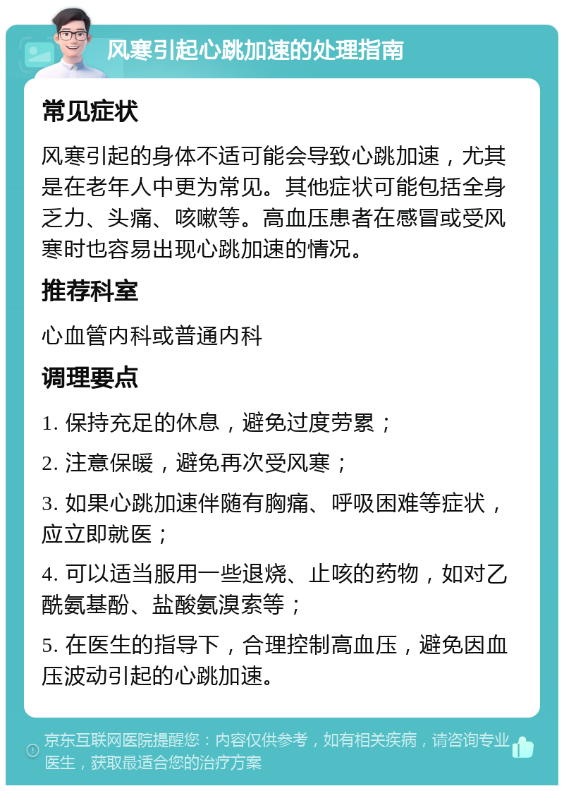 风寒引起心跳加速的处理指南 常见症状 风寒引起的身体不适可能会导致心跳加速，尤其是在老年人中更为常见。其他症状可能包括全身乏力、头痛、咳嗽等。高血压患者在感冒或受风寒时也容易出现心跳加速的情况。 推荐科室 心血管内科或普通内科 调理要点 1. 保持充足的休息，避免过度劳累； 2. 注意保暖，避免再次受风寒； 3. 如果心跳加速伴随有胸痛、呼吸困难等症状，应立即就医； 4. 可以适当服用一些退烧、止咳的药物，如对乙酰氨基酚、盐酸氨溴索等； 5. 在医生的指导下，合理控制高血压，避免因血压波动引起的心跳加速。