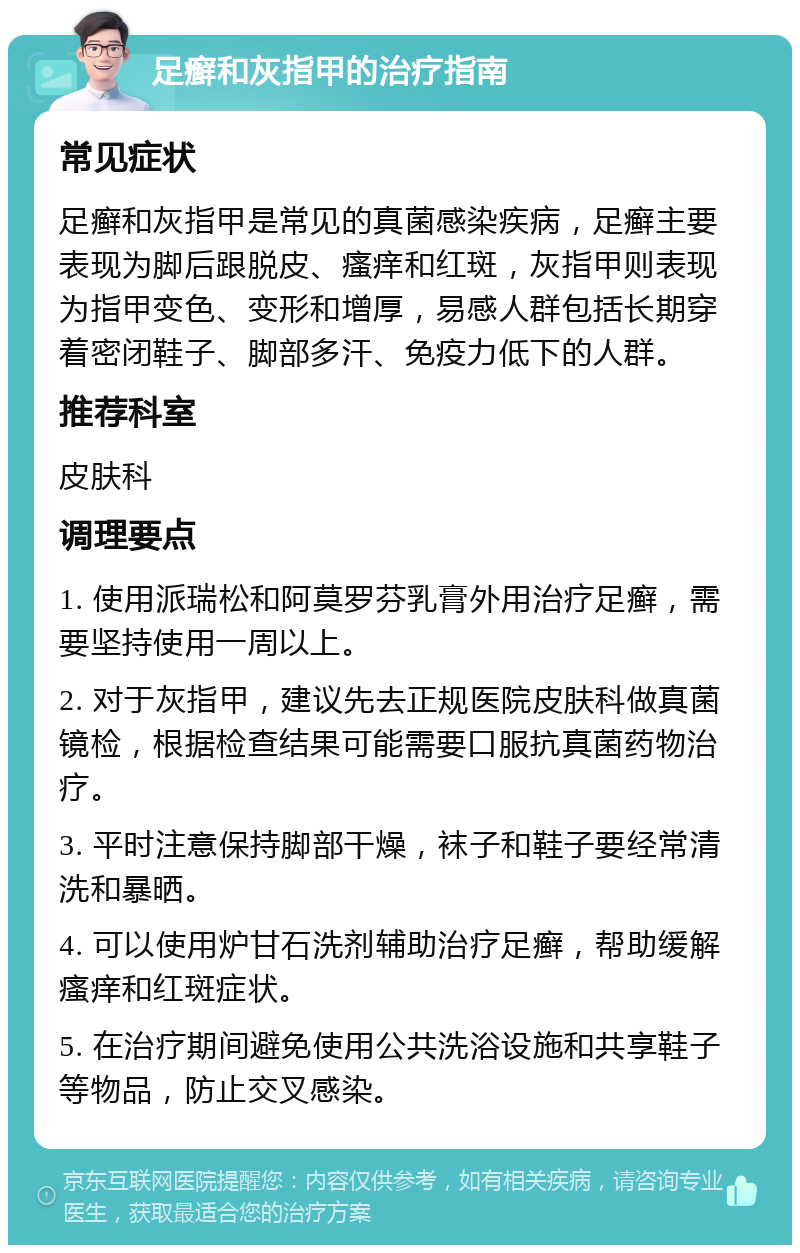 足癣和灰指甲的治疗指南 常见症状 足癣和灰指甲是常见的真菌感染疾病，足癣主要表现为脚后跟脱皮、瘙痒和红斑，灰指甲则表现为指甲变色、变形和增厚，易感人群包括长期穿着密闭鞋子、脚部多汗、免疫力低下的人群。 推荐科室 皮肤科 调理要点 1. 使用派瑞松和阿莫罗芬乳膏外用治疗足癣，需要坚持使用一周以上。 2. 对于灰指甲，建议先去正规医院皮肤科做真菌镜检，根据检查结果可能需要口服抗真菌药物治疗。 3. 平时注意保持脚部干燥，袜子和鞋子要经常清洗和暴晒。 4. 可以使用炉甘石洗剂辅助治疗足癣，帮助缓解瘙痒和红斑症状。 5. 在治疗期间避免使用公共洗浴设施和共享鞋子等物品，防止交叉感染。