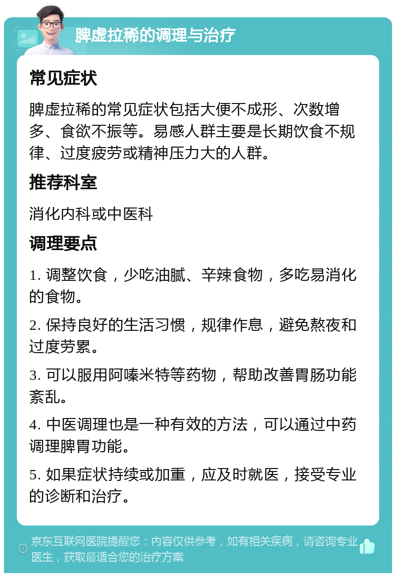 脾虚拉稀的调理与治疗 常见症状 脾虚拉稀的常见症状包括大便不成形、次数增多、食欲不振等。易感人群主要是长期饮食不规律、过度疲劳或精神压力大的人群。 推荐科室 消化内科或中医科 调理要点 1. 调整饮食，少吃油腻、辛辣食物，多吃易消化的食物。 2. 保持良好的生活习惯，规律作息，避免熬夜和过度劳累。 3. 可以服用阿嗪米特等药物，帮助改善胃肠功能紊乱。 4. 中医调理也是一种有效的方法，可以通过中药调理脾胃功能。 5. 如果症状持续或加重，应及时就医，接受专业的诊断和治疗。