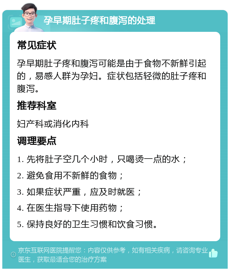 孕早期肚子疼和腹泻的处理 常见症状 孕早期肚子疼和腹泻可能是由于食物不新鲜引起的，易感人群为孕妇。症状包括轻微的肚子疼和腹泻。 推荐科室 妇产科或消化内科 调理要点 1. 先将肚子空几个小时，只喝烫一点的水； 2. 避免食用不新鲜的食物； 3. 如果症状严重，应及时就医； 4. 在医生指导下使用药物； 5. 保持良好的卫生习惯和饮食习惯。