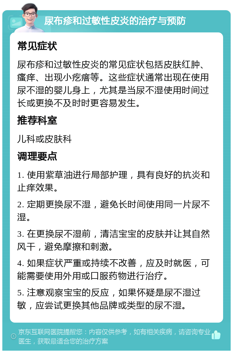 尿布疹和过敏性皮炎的治疗与预防 常见症状 尿布疹和过敏性皮炎的常见症状包括皮肤红肿、瘙痒、出现小疙瘩等。这些症状通常出现在使用尿不湿的婴儿身上，尤其是当尿不湿使用时间过长或更换不及时时更容易发生。 推荐科室 儿科或皮肤科 调理要点 1. 使用紫草油进行局部护理，具有良好的抗炎和止痒效果。 2. 定期更换尿不湿，避免长时间使用同一片尿不湿。 3. 在更换尿不湿前，清洁宝宝的皮肤并让其自然风干，避免摩擦和刺激。 4. 如果症状严重或持续不改善，应及时就医，可能需要使用外用或口服药物进行治疗。 5. 注意观察宝宝的反应，如果怀疑是尿不湿过敏，应尝试更换其他品牌或类型的尿不湿。