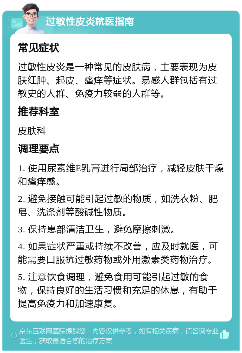 过敏性皮炎就医指南 常见症状 过敏性皮炎是一种常见的皮肤病，主要表现为皮肤红肿、起皮、瘙痒等症状。易感人群包括有过敏史的人群、免疫力较弱的人群等。 推荐科室 皮肤科 调理要点 1. 使用尿素维E乳膏进行局部治疗，减轻皮肤干燥和瘙痒感。 2. 避免接触可能引起过敏的物质，如洗衣粉、肥皂、洗涤剂等酸碱性物质。 3. 保持患部清洁卫生，避免摩擦刺激。 4. 如果症状严重或持续不改善，应及时就医，可能需要口服抗过敏药物或外用激素类药物治疗。 5. 注意饮食调理，避免食用可能引起过敏的食物，保持良好的生活习惯和充足的休息，有助于提高免疫力和加速康复。