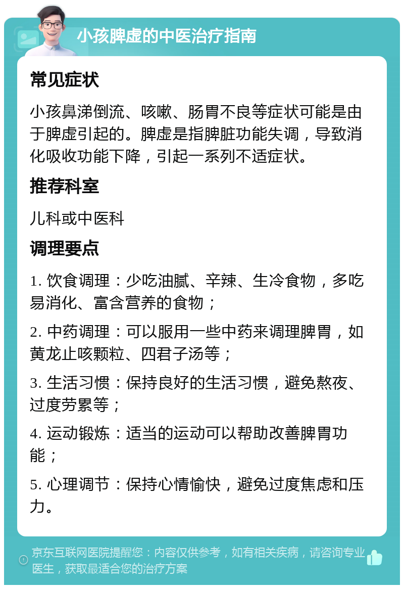 小孩脾虚的中医治疗指南 常见症状 小孩鼻涕倒流、咳嗽、肠胃不良等症状可能是由于脾虚引起的。脾虚是指脾脏功能失调，导致消化吸收功能下降，引起一系列不适症状。 推荐科室 儿科或中医科 调理要点 1. 饮食调理：少吃油腻、辛辣、生冷食物，多吃易消化、富含营养的食物； 2. 中药调理：可以服用一些中药来调理脾胃，如黄龙止咳颗粒、四君子汤等； 3. 生活习惯：保持良好的生活习惯，避免熬夜、过度劳累等； 4. 运动锻炼：适当的运动可以帮助改善脾胃功能； 5. 心理调节：保持心情愉快，避免过度焦虑和压力。