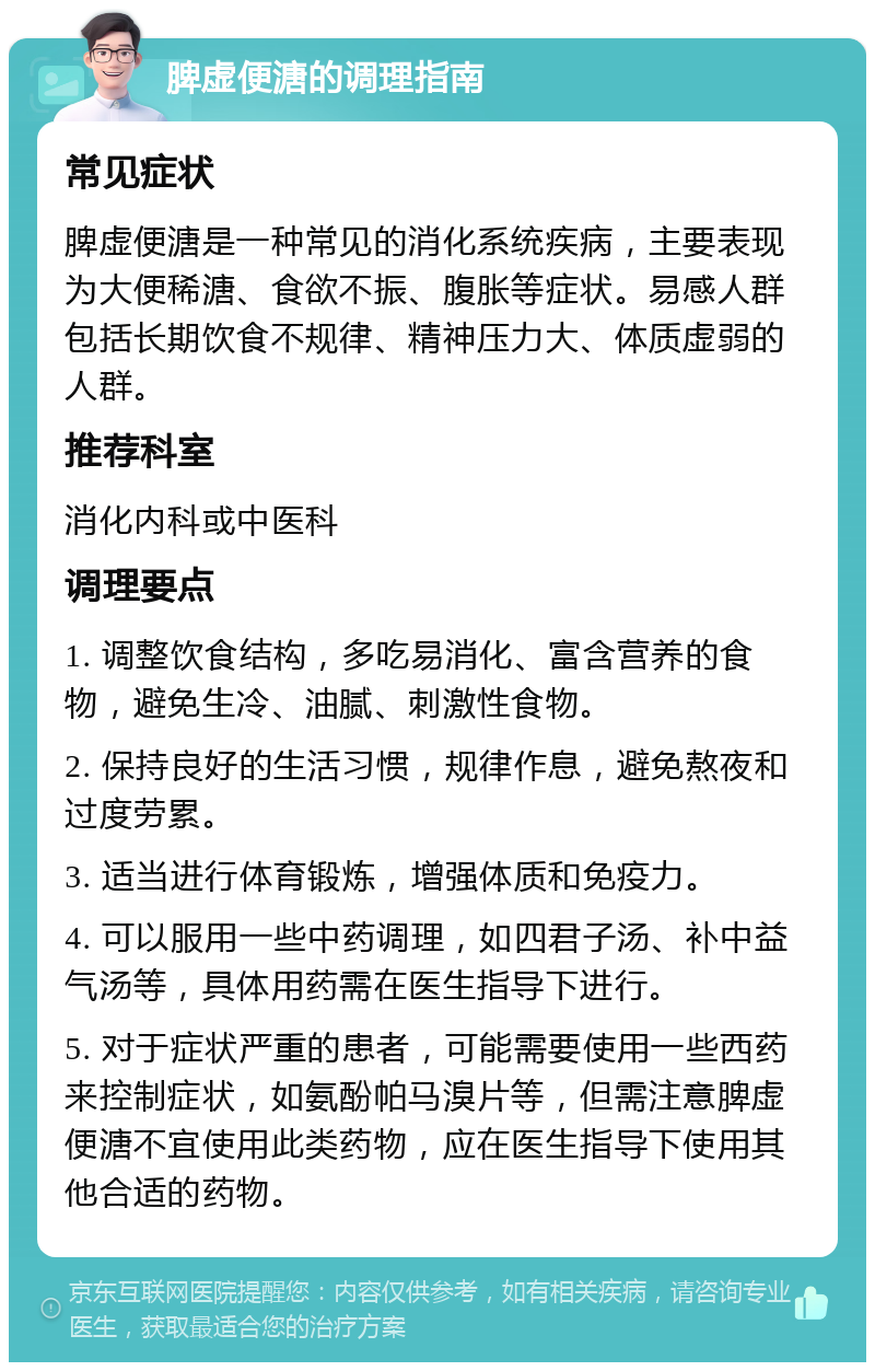 脾虚便溏的调理指南 常见症状 脾虚便溏是一种常见的消化系统疾病，主要表现为大便稀溏、食欲不振、腹胀等症状。易感人群包括长期饮食不规律、精神压力大、体质虚弱的人群。 推荐科室 消化内科或中医科 调理要点 1. 调整饮食结构，多吃易消化、富含营养的食物，避免生冷、油腻、刺激性食物。 2. 保持良好的生活习惯，规律作息，避免熬夜和过度劳累。 3. 适当进行体育锻炼，增强体质和免疫力。 4. 可以服用一些中药调理，如四君子汤、补中益气汤等，具体用药需在医生指导下进行。 5. 对于症状严重的患者，可能需要使用一些西药来控制症状，如氨酚帕马溴片等，但需注意脾虚便溏不宜使用此类药物，应在医生指导下使用其他合适的药物。