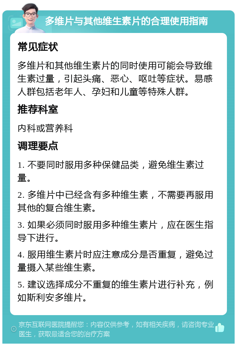 多维片与其他维生素片的合理使用指南 常见症状 多维片和其他维生素片的同时使用可能会导致维生素过量，引起头痛、恶心、呕吐等症状。易感人群包括老年人、孕妇和儿童等特殊人群。 推荐科室 内科或营养科 调理要点 1. 不要同时服用多种保健品类，避免维生素过量。 2. 多维片中已经含有多种维生素，不需要再服用其他的复合维生素。 3. 如果必须同时服用多种维生素片，应在医生指导下进行。 4. 服用维生素片时应注意成分是否重复，避免过量摄入某些维生素。 5. 建议选择成分不重复的维生素片进行补充，例如斯利安多维片。