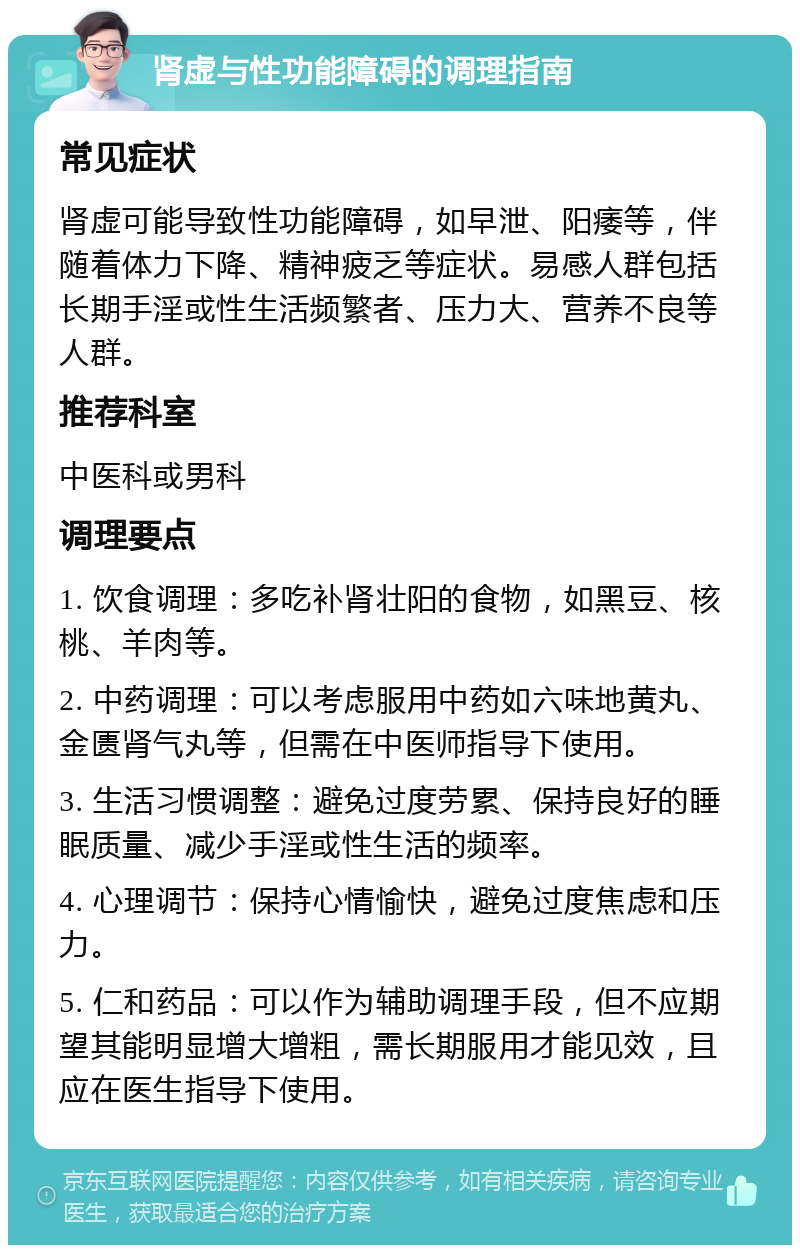 肾虚与性功能障碍的调理指南 常见症状 肾虚可能导致性功能障碍，如早泄、阳痿等，伴随着体力下降、精神疲乏等症状。易感人群包括长期手淫或性生活频繁者、压力大、营养不良等人群。 推荐科室 中医科或男科 调理要点 1. 饮食调理：多吃补肾壮阳的食物，如黑豆、核桃、羊肉等。 2. 中药调理：可以考虑服用中药如六味地黄丸、金匮肾气丸等，但需在中医师指导下使用。 3. 生活习惯调整：避免过度劳累、保持良好的睡眠质量、减少手淫或性生活的频率。 4. 心理调节：保持心情愉快，避免过度焦虑和压力。 5. 仁和药品：可以作为辅助调理手段，但不应期望其能明显增大增粗，需长期服用才能见效，且应在医生指导下使用。