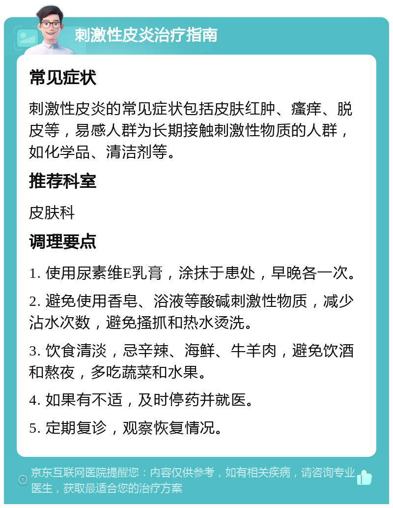 刺激性皮炎治疗指南 常见症状 刺激性皮炎的常见症状包括皮肤红肿、瘙痒、脱皮等，易感人群为长期接触刺激性物质的人群，如化学品、清洁剂等。 推荐科室 皮肤科 调理要点 1. 使用尿素维E乳膏，涂抹于患处，早晚各一次。 2. 避免使用香皂、浴液等酸碱刺激性物质，减少沾水次数，避免搔抓和热水烫洗。 3. 饮食清淡，忌辛辣、海鲜、牛羊肉，避免饮酒和熬夜，多吃蔬菜和水果。 4. 如果有不适，及时停药并就医。 5. 定期复诊，观察恢复情况。