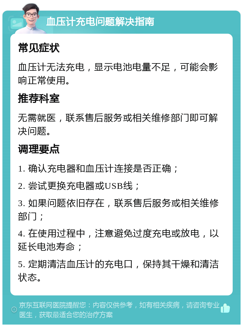 血压计充电问题解决指南 常见症状 血压计无法充电，显示电池电量不足，可能会影响正常使用。 推荐科室 无需就医，联系售后服务或相关维修部门即可解决问题。 调理要点 1. 确认充电器和血压计连接是否正确； 2. 尝试更换充电器或USB线； 3. 如果问题依旧存在，联系售后服务或相关维修部门； 4. 在使用过程中，注意避免过度充电或放电，以延长电池寿命； 5. 定期清洁血压计的充电口，保持其干燥和清洁状态。