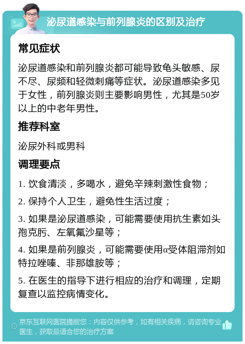 泌尿道感染与前列腺炎的区别及治疗 常见症状 泌尿道感染和前列腺炎都可能导致龟头敏感、尿不尽、尿频和轻微刺痛等症状。泌尿道感染多见于女性，前列腺炎则主要影响男性，尤其是50岁以上的中老年男性。 推荐科室 泌尿外科或男科 调理要点 1. 饮食清淡，多喝水，避免辛辣刺激性食物； 2. 保持个人卫生，避免性生活过度； 3. 如果是泌尿道感染，可能需要使用抗生素如头孢克肟、左氧氟沙星等； 4. 如果是前列腺炎，可能需要使用α受体阻滞剂如特拉唑嗪、非那雄胺等； 5. 在医生的指导下进行相应的治疗和调理，定期复查以监控病情变化。