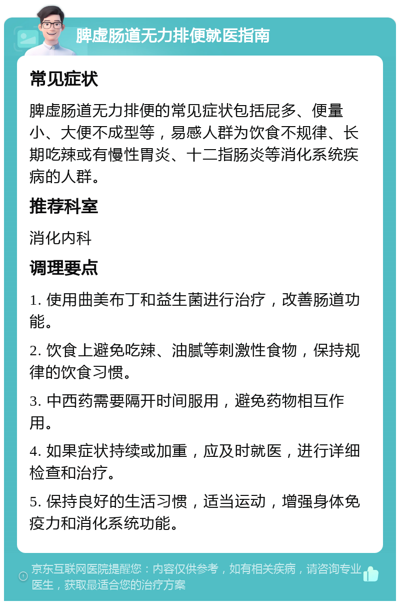 脾虚肠道无力排便就医指南 常见症状 脾虚肠道无力排便的常见症状包括屁多、便量小、大便不成型等，易感人群为饮食不规律、长期吃辣或有慢性胃炎、十二指肠炎等消化系统疾病的人群。 推荐科室 消化内科 调理要点 1. 使用曲美布丁和益生菌进行治疗，改善肠道功能。 2. 饮食上避免吃辣、油腻等刺激性食物，保持规律的饮食习惯。 3. 中西药需要隔开时间服用，避免药物相互作用。 4. 如果症状持续或加重，应及时就医，进行详细检查和治疗。 5. 保持良好的生活习惯，适当运动，增强身体免疫力和消化系统功能。