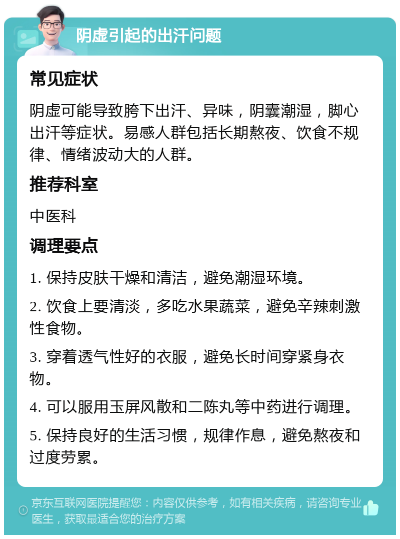 阴虚引起的出汗问题 常见症状 阴虚可能导致胯下出汗、异味，阴囊潮湿，脚心出汗等症状。易感人群包括长期熬夜、饮食不规律、情绪波动大的人群。 推荐科室 中医科 调理要点 1. 保持皮肤干燥和清洁，避免潮湿环境。 2. 饮食上要清淡，多吃水果蔬菜，避免辛辣刺激性食物。 3. 穿着透气性好的衣服，避免长时间穿紧身衣物。 4. 可以服用玉屏风散和二陈丸等中药进行调理。 5. 保持良好的生活习惯，规律作息，避免熬夜和过度劳累。