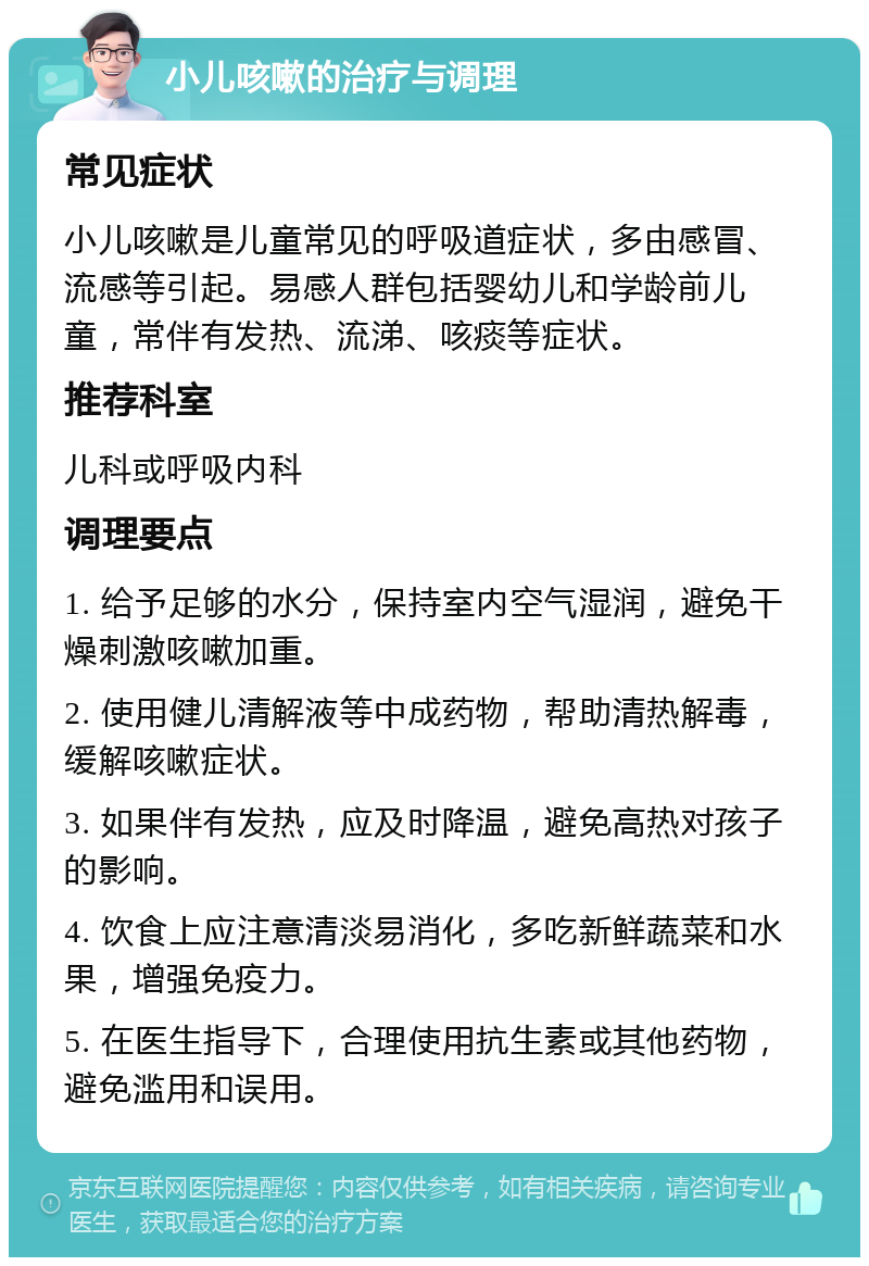 小儿咳嗽的治疗与调理 常见症状 小儿咳嗽是儿童常见的呼吸道症状，多由感冒、流感等引起。易感人群包括婴幼儿和学龄前儿童，常伴有发热、流涕、咳痰等症状。 推荐科室 儿科或呼吸内科 调理要点 1. 给予足够的水分，保持室内空气湿润，避免干燥刺激咳嗽加重。 2. 使用健儿清解液等中成药物，帮助清热解毒，缓解咳嗽症状。 3. 如果伴有发热，应及时降温，避免高热对孩子的影响。 4. 饮食上应注意清淡易消化，多吃新鲜蔬菜和水果，增强免疫力。 5. 在医生指导下，合理使用抗生素或其他药物，避免滥用和误用。