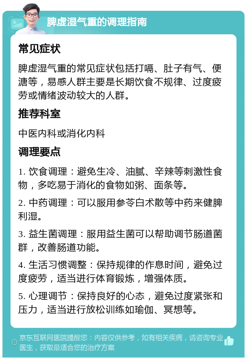 脾虚湿气重的调理指南 常见症状 脾虚湿气重的常见症状包括打嗝、肚子有气、便溏等，易感人群主要是长期饮食不规律、过度疲劳或情绪波动较大的人群。 推荐科室 中医内科或消化内科 调理要点 1. 饮食调理：避免生冷、油腻、辛辣等刺激性食物，多吃易于消化的食物如粥、面条等。 2. 中药调理：可以服用参苓白术散等中药来健脾利湿。 3. 益生菌调理：服用益生菌可以帮助调节肠道菌群，改善肠道功能。 4. 生活习惯调整：保持规律的作息时间，避免过度疲劳，适当进行体育锻炼，增强体质。 5. 心理调节：保持良好的心态，避免过度紧张和压力，适当进行放松训练如瑜伽、冥想等。