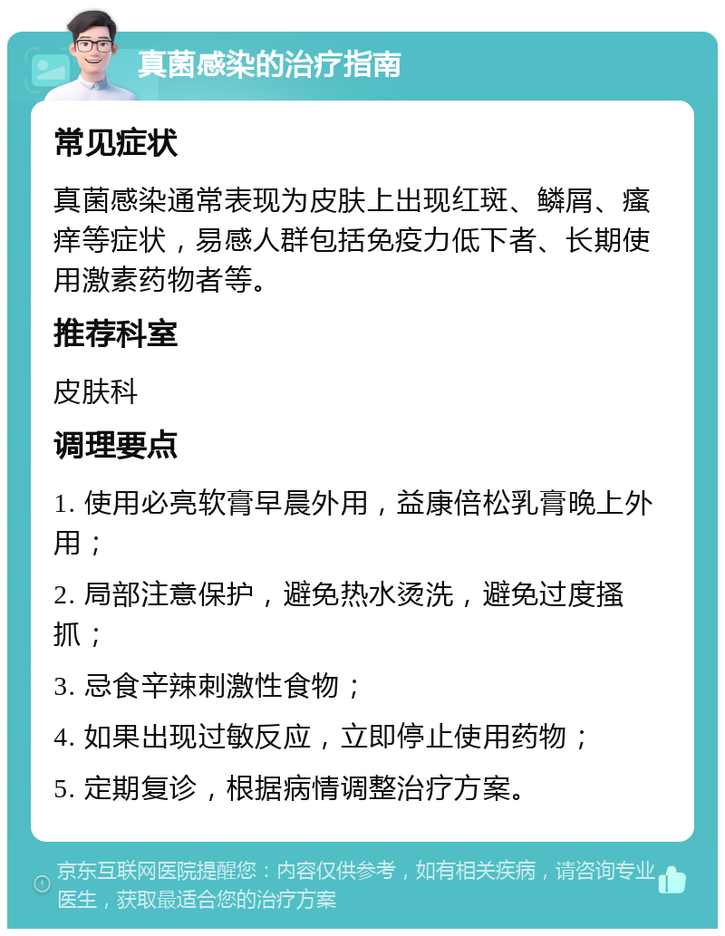 真菌感染的治疗指南 常见症状 真菌感染通常表现为皮肤上出现红斑、鳞屑、瘙痒等症状，易感人群包括免疫力低下者、长期使用激素药物者等。 推荐科室 皮肤科 调理要点 1. 使用必亮软膏早晨外用，益康倍松乳膏晚上外用； 2. 局部注意保护，避免热水烫洗，避免过度搔抓； 3. 忌食辛辣刺激性食物； 4. 如果出现过敏反应，立即停止使用药物； 5. 定期复诊，根据病情调整治疗方案。