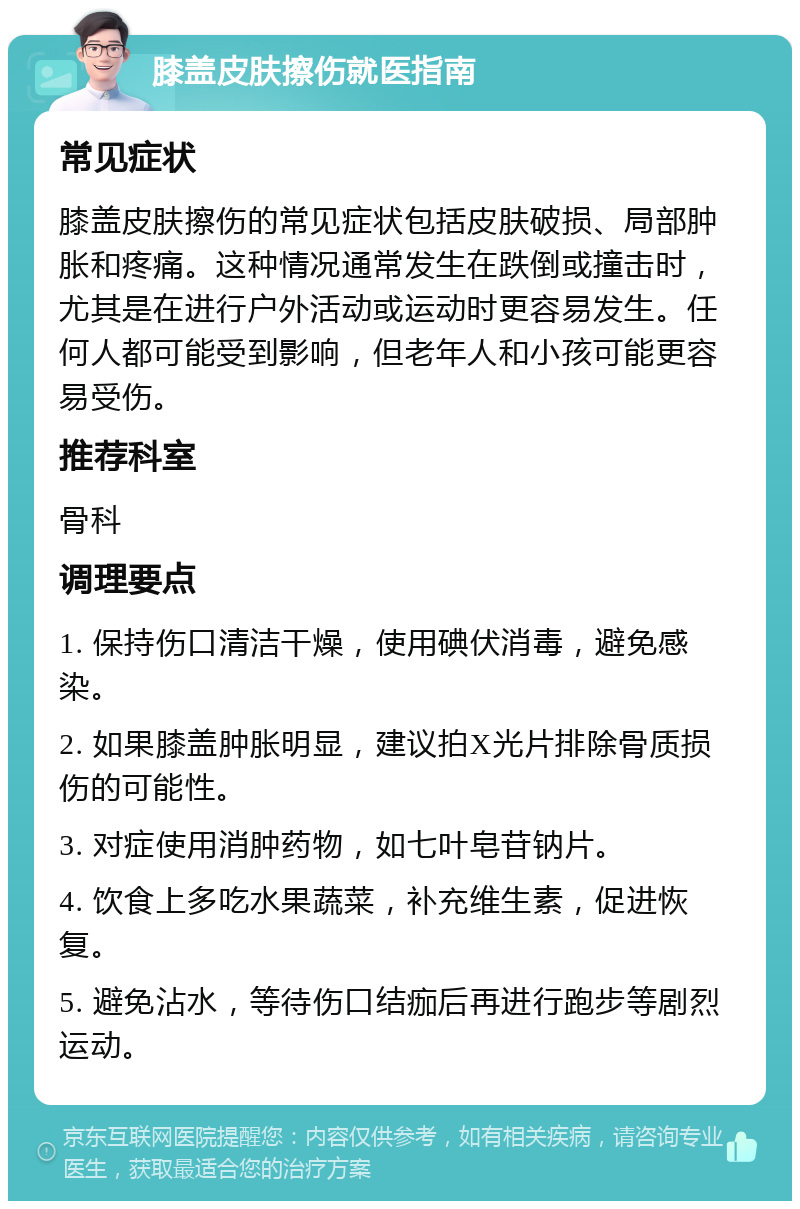 膝盖皮肤擦伤就医指南 常见症状 膝盖皮肤擦伤的常见症状包括皮肤破损、局部肿胀和疼痛。这种情况通常发生在跌倒或撞击时，尤其是在进行户外活动或运动时更容易发生。任何人都可能受到影响，但老年人和小孩可能更容易受伤。 推荐科室 骨科 调理要点 1. 保持伤口清洁干燥，使用碘伏消毒，避免感染。 2. 如果膝盖肿胀明显，建议拍X光片排除骨质损伤的可能性。 3. 对症使用消肿药物，如七叶皂苷钠片。 4. 饮食上多吃水果蔬菜，补充维生素，促进恢复。 5. 避免沾水，等待伤口结痂后再进行跑步等剧烈运动。