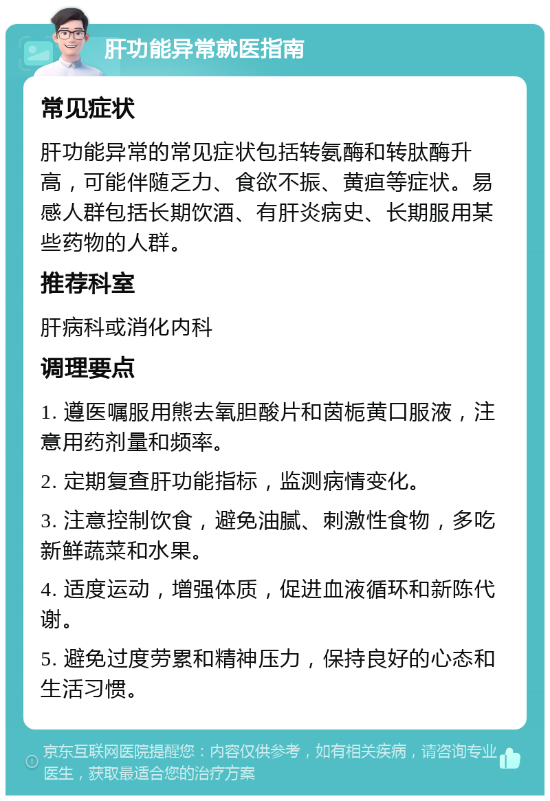 肝功能异常就医指南 常见症状 肝功能异常的常见症状包括转氨酶和转肽酶升高，可能伴随乏力、食欲不振、黄疸等症状。易感人群包括长期饮酒、有肝炎病史、长期服用某些药物的人群。 推荐科室 肝病科或消化内科 调理要点 1. 遵医嘱服用熊去氧胆酸片和茵栀黄口服液，注意用药剂量和频率。 2. 定期复查肝功能指标，监测病情变化。 3. 注意控制饮食，避免油腻、刺激性食物，多吃新鲜蔬菜和水果。 4. 适度运动，增强体质，促进血液循环和新陈代谢。 5. 避免过度劳累和精神压力，保持良好的心态和生活习惯。