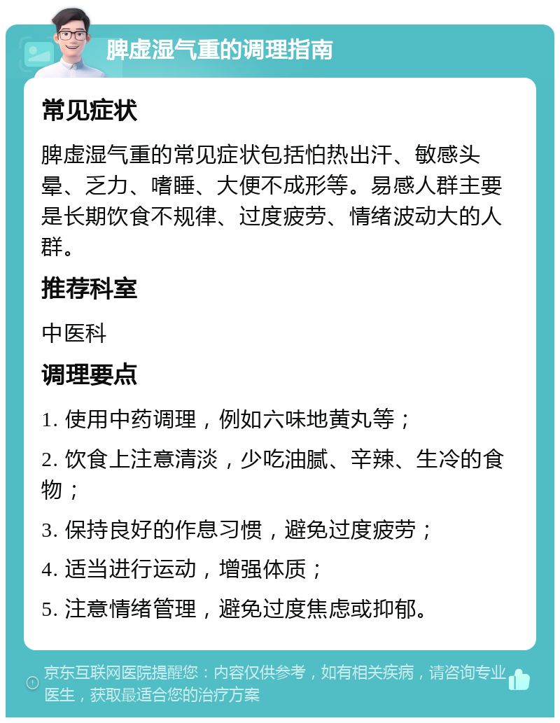 脾虚湿气重的调理指南 常见症状 脾虚湿气重的常见症状包括怕热出汗、敏感头晕、乏力、嗜睡、大便不成形等。易感人群主要是长期饮食不规律、过度疲劳、情绪波动大的人群。 推荐科室 中医科 调理要点 1. 使用中药调理，例如六味地黄丸等； 2. 饮食上注意清淡，少吃油腻、辛辣、生冷的食物； 3. 保持良好的作息习惯，避免过度疲劳； 4. 适当进行运动，增强体质； 5. 注意情绪管理，避免过度焦虑或抑郁。