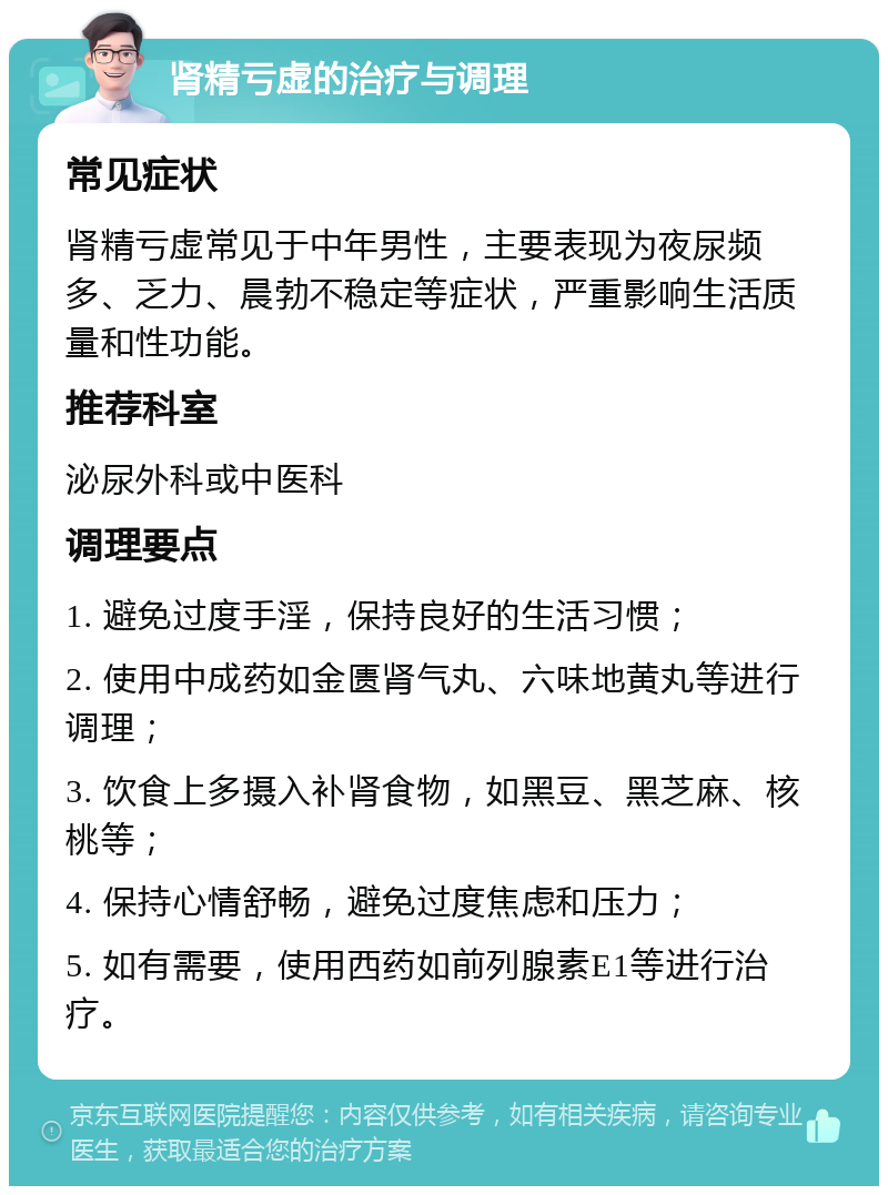 肾精亏虚的治疗与调理 常见症状 肾精亏虚常见于中年男性，主要表现为夜尿频多、乏力、晨勃不稳定等症状，严重影响生活质量和性功能。 推荐科室 泌尿外科或中医科 调理要点 1. 避免过度手淫，保持良好的生活习惯； 2. 使用中成药如金匮肾气丸、六味地黄丸等进行调理； 3. 饮食上多摄入补肾食物，如黑豆、黑芝麻、核桃等； 4. 保持心情舒畅，避免过度焦虑和压力； 5. 如有需要，使用西药如前列腺素E1等进行治疗。