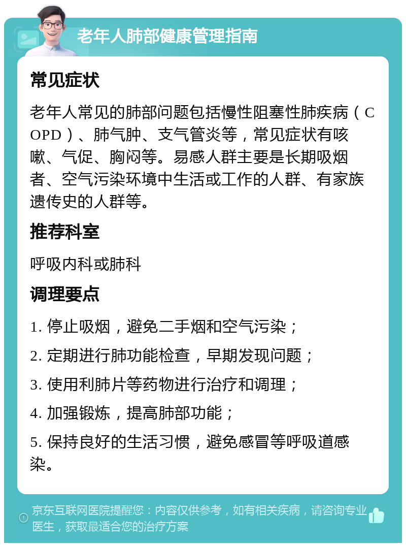 老年人肺部健康管理指南 常见症状 老年人常见的肺部问题包括慢性阻塞性肺疾病（COPD）、肺气肿、支气管炎等，常见症状有咳嗽、气促、胸闷等。易感人群主要是长期吸烟者、空气污染环境中生活或工作的人群、有家族遗传史的人群等。 推荐科室 呼吸内科或肺科 调理要点 1. 停止吸烟，避免二手烟和空气污染； 2. 定期进行肺功能检查，早期发现问题； 3. 使用利肺片等药物进行治疗和调理； 4. 加强锻炼，提高肺部功能； 5. 保持良好的生活习惯，避免感冒等呼吸道感染。