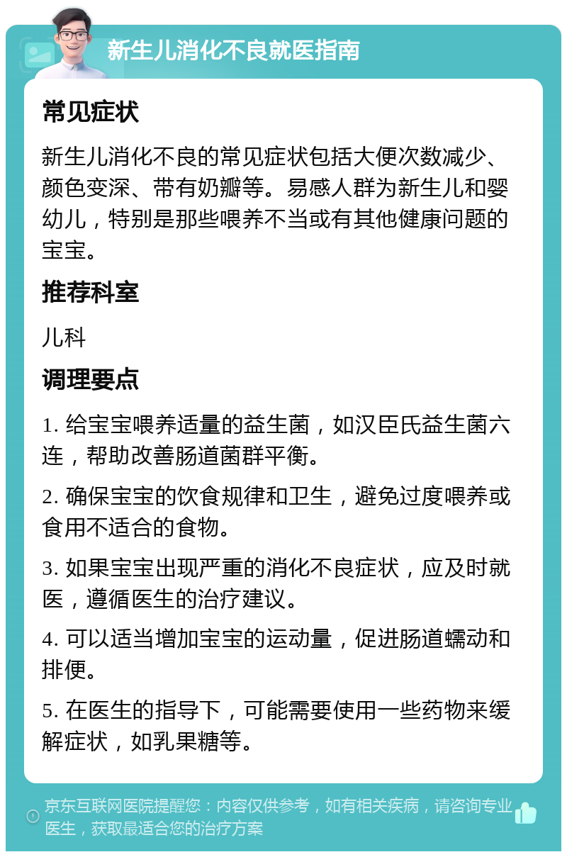 新生儿消化不良就医指南 常见症状 新生儿消化不良的常见症状包括大便次数减少、颜色变深、带有奶瓣等。易感人群为新生儿和婴幼儿，特别是那些喂养不当或有其他健康问题的宝宝。 推荐科室 儿科 调理要点 1. 给宝宝喂养适量的益生菌，如汉臣氏益生菌六连，帮助改善肠道菌群平衡。 2. 确保宝宝的饮食规律和卫生，避免过度喂养或食用不适合的食物。 3. 如果宝宝出现严重的消化不良症状，应及时就医，遵循医生的治疗建议。 4. 可以适当增加宝宝的运动量，促进肠道蠕动和排便。 5. 在医生的指导下，可能需要使用一些药物来缓解症状，如乳果糖等。