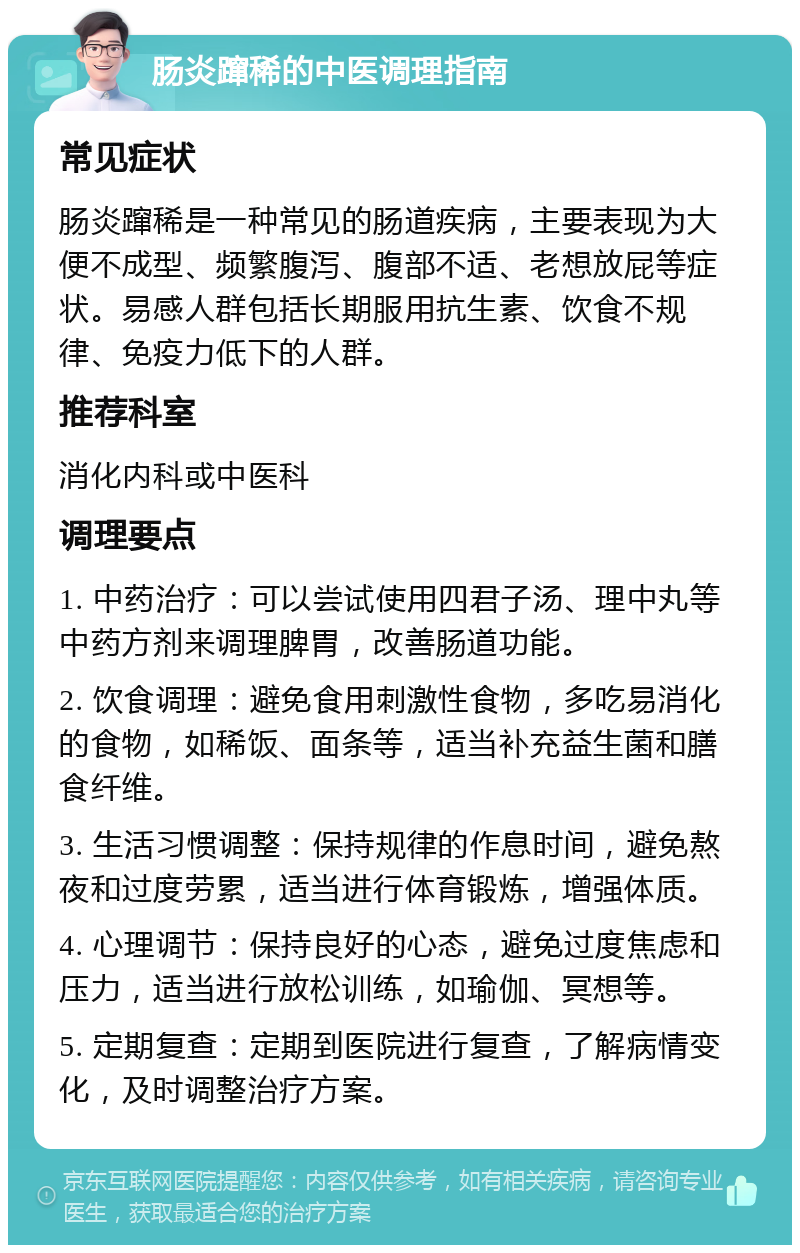 肠炎蹿稀的中医调理指南 常见症状 肠炎蹿稀是一种常见的肠道疾病，主要表现为大便不成型、频繁腹泻、腹部不适、老想放屁等症状。易感人群包括长期服用抗生素、饮食不规律、免疫力低下的人群。 推荐科室 消化内科或中医科 调理要点 1. 中药治疗：可以尝试使用四君子汤、理中丸等中药方剂来调理脾胃，改善肠道功能。 2. 饮食调理：避免食用刺激性食物，多吃易消化的食物，如稀饭、面条等，适当补充益生菌和膳食纤维。 3. 生活习惯调整：保持规律的作息时间，避免熬夜和过度劳累，适当进行体育锻炼，增强体质。 4. 心理调节：保持良好的心态，避免过度焦虑和压力，适当进行放松训练，如瑜伽、冥想等。 5. 定期复查：定期到医院进行复查，了解病情变化，及时调整治疗方案。