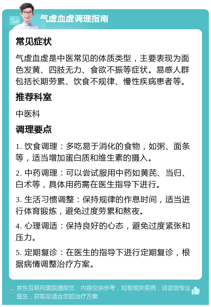 气虚血虚调理指南 常见症状 气虚血虚是中医常见的体质类型，主要表现为面色发黄、四肢无力、食欲不振等症状。易感人群包括长期劳累、饮食不规律、慢性疾病患者等。 推荐科室 中医科 调理要点 1. 饮食调理：多吃易于消化的食物，如粥、面条等，适当增加蛋白质和维生素的摄入。 2. 中药调理：可以尝试服用中药如黄芪、当归、白术等，具体用药需在医生指导下进行。 3. 生活习惯调整：保持规律的作息时间，适当进行体育锻炼，避免过度劳累和熬夜。 4. 心理调适：保持良好的心态，避免过度紧张和压力。 5. 定期复诊：在医生的指导下进行定期复诊，根据病情调整治疗方案。