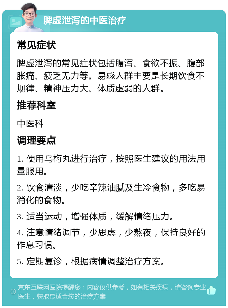 脾虚泄泻的中医治疗 常见症状 脾虚泄泻的常见症状包括腹泻、食欲不振、腹部胀痛、疲乏无力等。易感人群主要是长期饮食不规律、精神压力大、体质虚弱的人群。 推荐科室 中医科 调理要点 1. 使用乌梅丸进行治疗，按照医生建议的用法用量服用。 2. 饮食清淡，少吃辛辣油腻及生冷食物，多吃易消化的食物。 3. 适当运动，增强体质，缓解情绪压力。 4. 注意情绪调节，少思虑，少熬夜，保持良好的作息习惯。 5. 定期复诊，根据病情调整治疗方案。