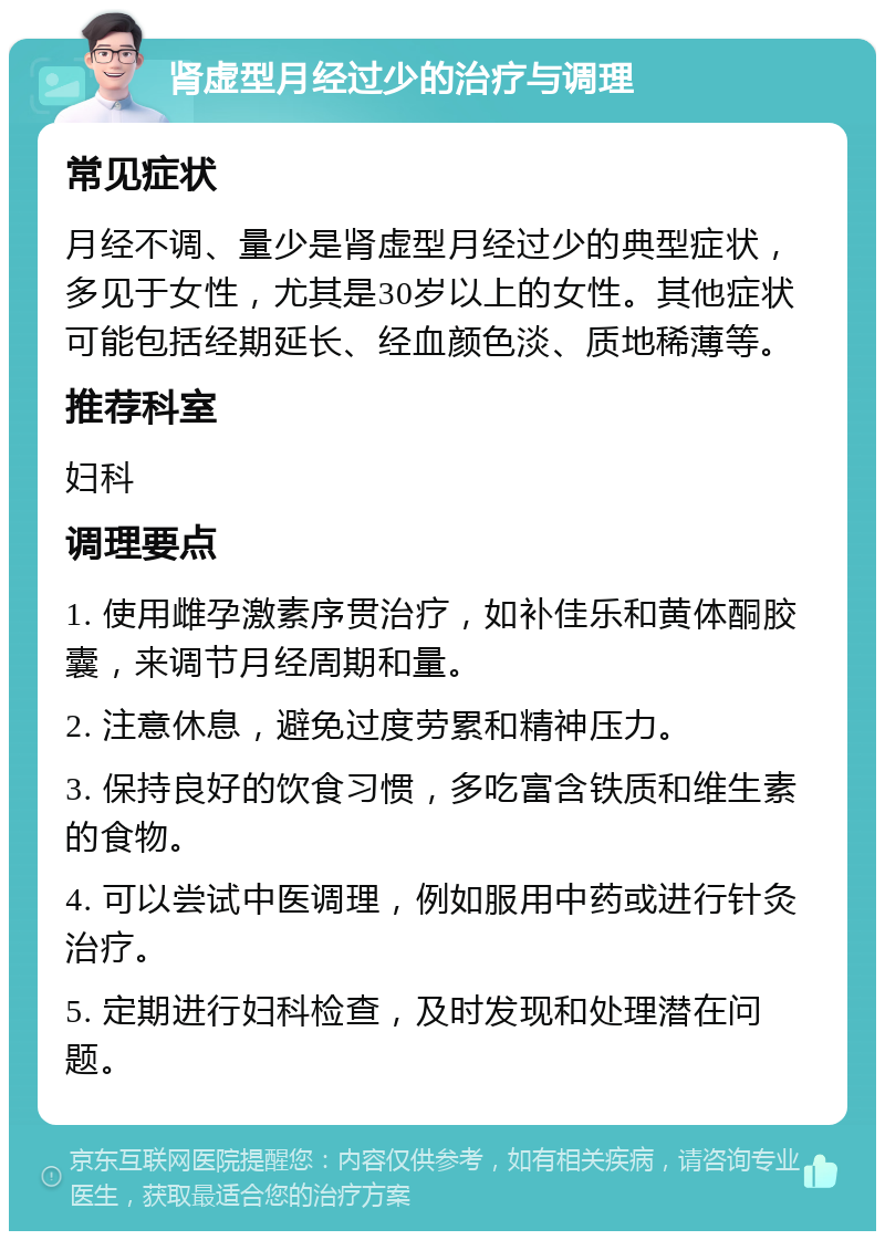 肾虚型月经过少的治疗与调理 常见症状 月经不调、量少是肾虚型月经过少的典型症状，多见于女性，尤其是30岁以上的女性。其他症状可能包括经期延长、经血颜色淡、质地稀薄等。 推荐科室 妇科 调理要点 1. 使用雌孕激素序贯治疗，如补佳乐和黄体酮胶囊，来调节月经周期和量。 2. 注意休息，避免过度劳累和精神压力。 3. 保持良好的饮食习惯，多吃富含铁质和维生素的食物。 4. 可以尝试中医调理，例如服用中药或进行针灸治疗。 5. 定期进行妇科检查，及时发现和处理潜在问题。