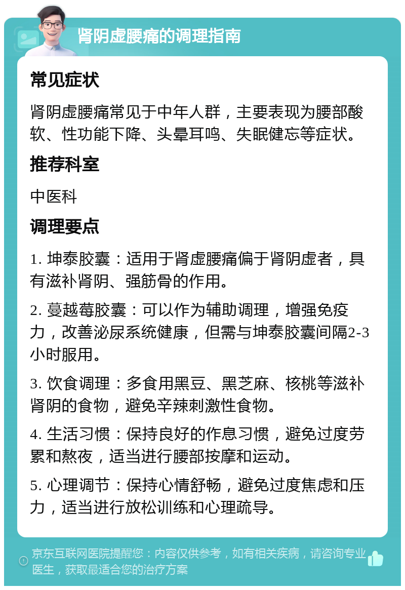 肾阴虚腰痛的调理指南 常见症状 肾阴虚腰痛常见于中年人群，主要表现为腰部酸软、性功能下降、头晕耳鸣、失眠健忘等症状。 推荐科室 中医科 调理要点 1. 坤泰胶囊：适用于肾虚腰痛偏于肾阴虚者，具有滋补肾阴、强筋骨的作用。 2. 蔓越莓胶囊：可以作为辅助调理，增强免疫力，改善泌尿系统健康，但需与坤泰胶囊间隔2-3小时服用。 3. 饮食调理：多食用黑豆、黑芝麻、核桃等滋补肾阴的食物，避免辛辣刺激性食物。 4. 生活习惯：保持良好的作息习惯，避免过度劳累和熬夜，适当进行腰部按摩和运动。 5. 心理调节：保持心情舒畅，避免过度焦虑和压力，适当进行放松训练和心理疏导。