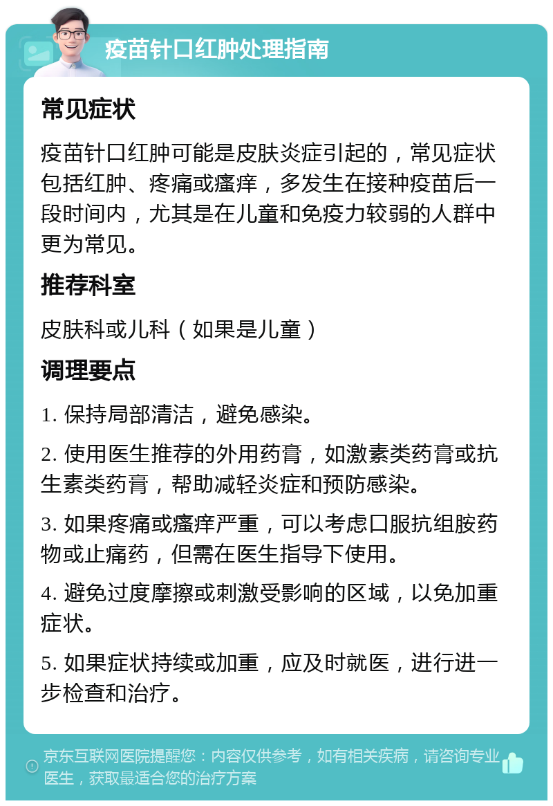 疫苗针口红肿处理指南 常见症状 疫苗针口红肿可能是皮肤炎症引起的，常见症状包括红肿、疼痛或瘙痒，多发生在接种疫苗后一段时间内，尤其是在儿童和免疫力较弱的人群中更为常见。 推荐科室 皮肤科或儿科（如果是儿童） 调理要点 1. 保持局部清洁，避免感染。 2. 使用医生推荐的外用药膏，如激素类药膏或抗生素类药膏，帮助减轻炎症和预防感染。 3. 如果疼痛或瘙痒严重，可以考虑口服抗组胺药物或止痛药，但需在医生指导下使用。 4. 避免过度摩擦或刺激受影响的区域，以免加重症状。 5. 如果症状持续或加重，应及时就医，进行进一步检查和治疗。