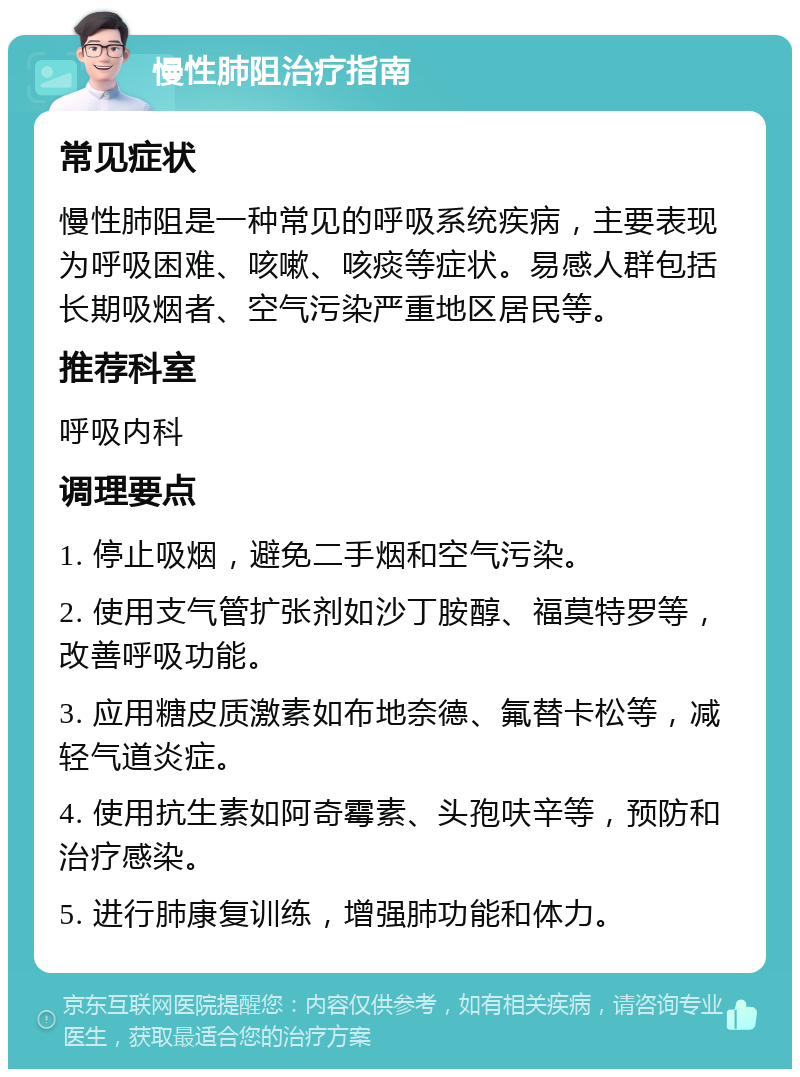 慢性肺阻治疗指南 常见症状 慢性肺阻是一种常见的呼吸系统疾病，主要表现为呼吸困难、咳嗽、咳痰等症状。易感人群包括长期吸烟者、空气污染严重地区居民等。 推荐科室 呼吸内科 调理要点 1. 停止吸烟，避免二手烟和空气污染。 2. 使用支气管扩张剂如沙丁胺醇、福莫特罗等，改善呼吸功能。 3. 应用糖皮质激素如布地奈德、氟替卡松等，减轻气道炎症。 4. 使用抗生素如阿奇霉素、头孢呋辛等，预防和治疗感染。 5. 进行肺康复训练，增强肺功能和体力。