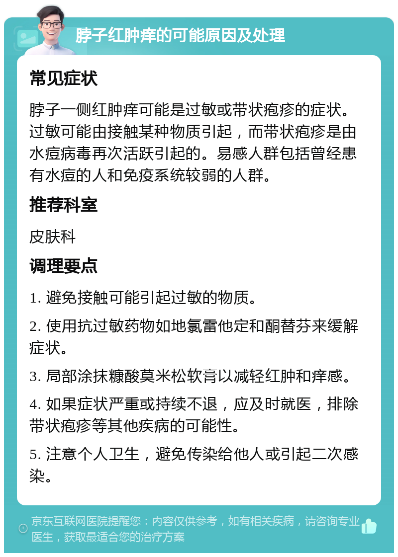 脖子红肿痒的可能原因及处理 常见症状 脖子一侧红肿痒可能是过敏或带状疱疹的症状。过敏可能由接触某种物质引起，而带状疱疹是由水痘病毒再次活跃引起的。易感人群包括曾经患有水痘的人和免疫系统较弱的人群。 推荐科室 皮肤科 调理要点 1. 避免接触可能引起过敏的物质。 2. 使用抗过敏药物如地氯雷他定和酮替芬来缓解症状。 3. 局部涂抹糠酸莫米松软膏以减轻红肿和痒感。 4. 如果症状严重或持续不退，应及时就医，排除带状疱疹等其他疾病的可能性。 5. 注意个人卫生，避免传染给他人或引起二次感染。