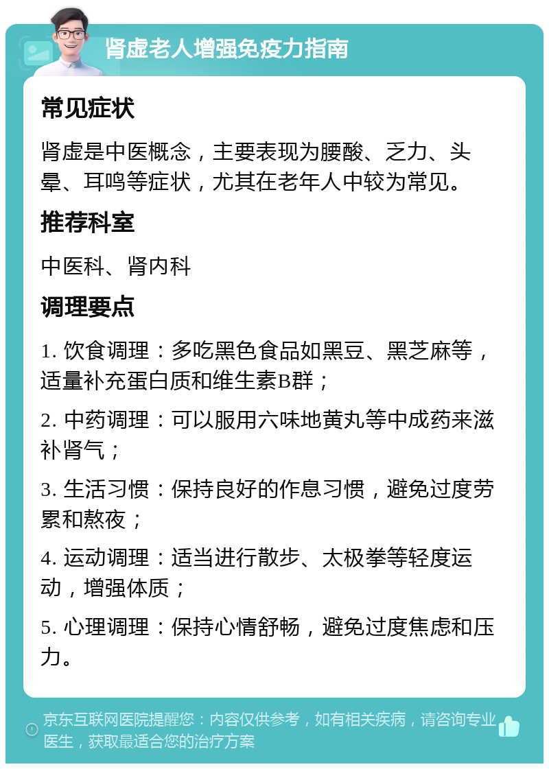 肾虚老人增强免疫力指南 常见症状 肾虚是中医概念，主要表现为腰酸、乏力、头晕、耳鸣等症状，尤其在老年人中较为常见。 推荐科室 中医科、肾内科 调理要点 1. 饮食调理：多吃黑色食品如黑豆、黑芝麻等，适量补充蛋白质和维生素B群； 2. 中药调理：可以服用六味地黄丸等中成药来滋补肾气； 3. 生活习惯：保持良好的作息习惯，避免过度劳累和熬夜； 4. 运动调理：适当进行散步、太极拳等轻度运动，增强体质； 5. 心理调理：保持心情舒畅，避免过度焦虑和压力。