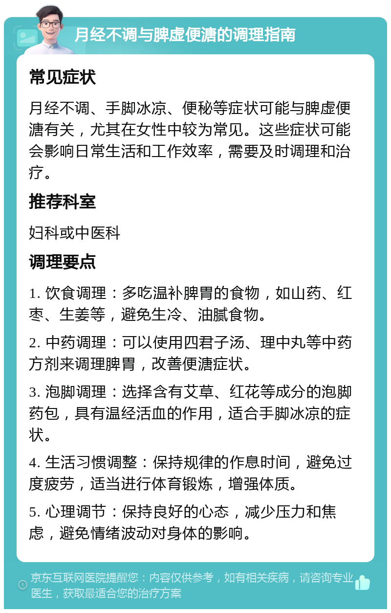 月经不调与脾虚便溏的调理指南 常见症状 月经不调、手脚冰凉、便秘等症状可能与脾虚便溏有关，尤其在女性中较为常见。这些症状可能会影响日常生活和工作效率，需要及时调理和治疗。 推荐科室 妇科或中医科 调理要点 1. 饮食调理：多吃温补脾胃的食物，如山药、红枣、生姜等，避免生冷、油腻食物。 2. 中药调理：可以使用四君子汤、理中丸等中药方剂来调理脾胃，改善便溏症状。 3. 泡脚调理：选择含有艾草、红花等成分的泡脚药包，具有温经活血的作用，适合手脚冰凉的症状。 4. 生活习惯调整：保持规律的作息时间，避免过度疲劳，适当进行体育锻炼，增强体质。 5. 心理调节：保持良好的心态，减少压力和焦虑，避免情绪波动对身体的影响。