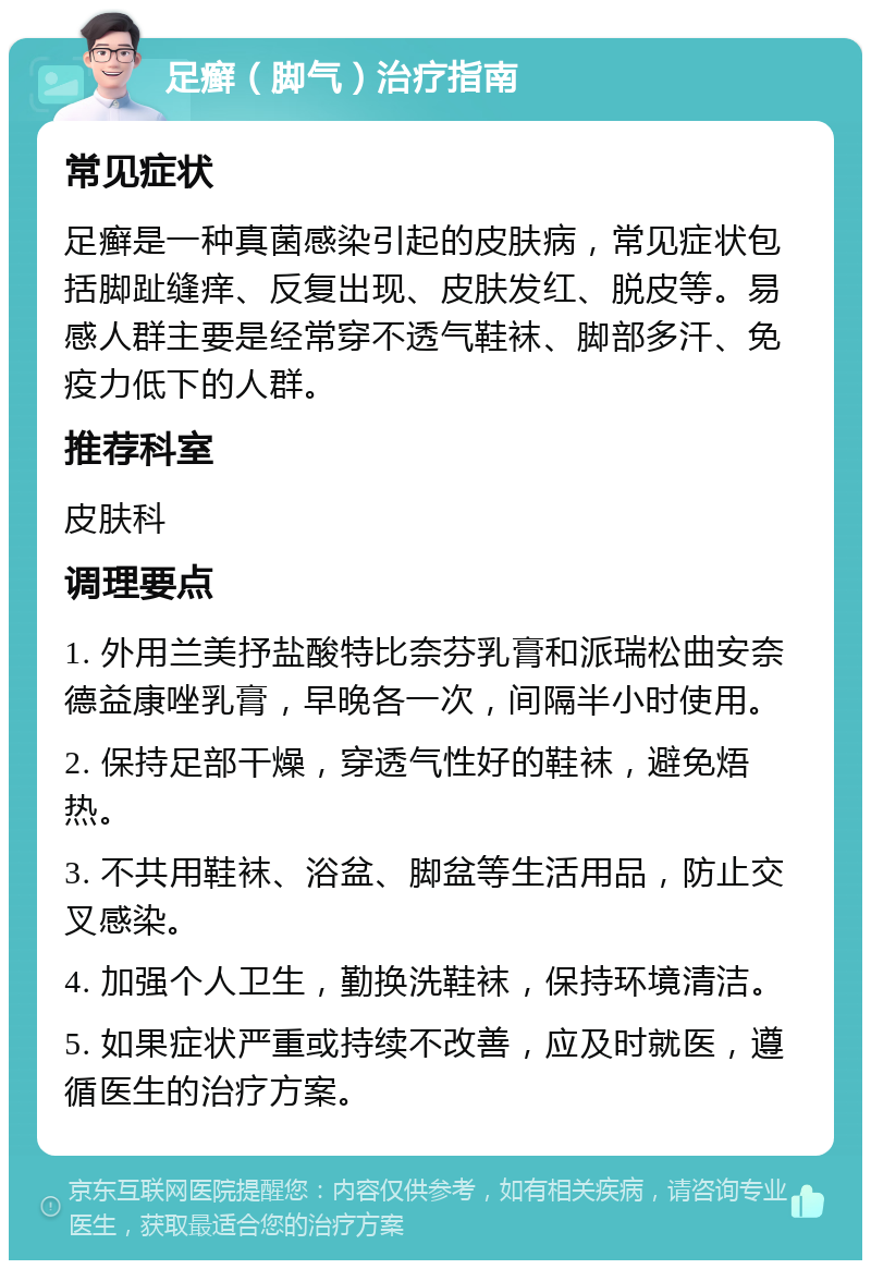 足癣（脚气）治疗指南 常见症状 足癣是一种真菌感染引起的皮肤病，常见症状包括脚趾缝痒、反复出现、皮肤发红、脱皮等。易感人群主要是经常穿不透气鞋袜、脚部多汗、免疫力低下的人群。 推荐科室 皮肤科 调理要点 1. 外用兰美抒盐酸特比奈芬乳膏和派瑞松曲安奈德益康唑乳膏，早晚各一次，间隔半小时使用。 2. 保持足部干燥，穿透气性好的鞋袜，避免焐热。 3. 不共用鞋袜、浴盆、脚盆等生活用品，防止交叉感染。 4. 加强个人卫生，勤换洗鞋袜，保持环境清洁。 5. 如果症状严重或持续不改善，应及时就医，遵循医生的治疗方案。