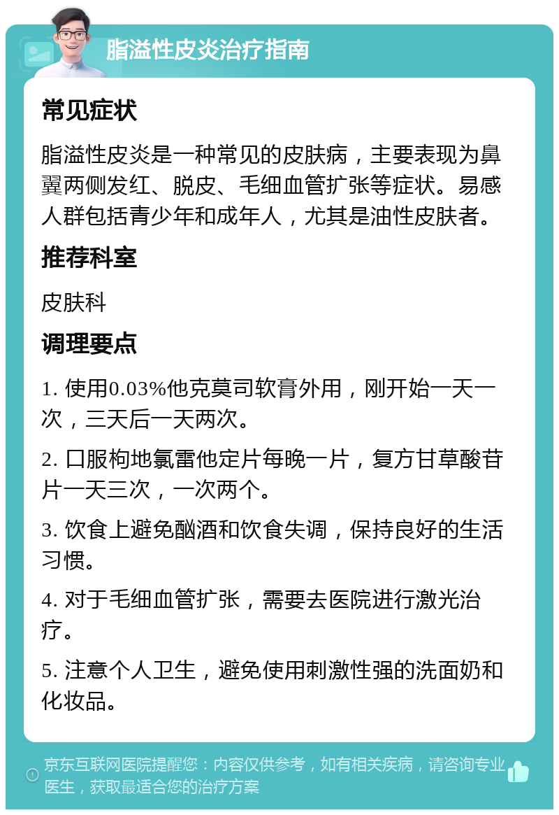 脂溢性皮炎治疗指南 常见症状 脂溢性皮炎是一种常见的皮肤病，主要表现为鼻翼两侧发红、脱皮、毛细血管扩张等症状。易感人群包括青少年和成年人，尤其是油性皮肤者。 推荐科室 皮肤科 调理要点 1. 使用0.03%他克莫司软膏外用，刚开始一天一次，三天后一天两次。 2. 口服枸地氯雷他定片每晚一片，复方甘草酸苷片一天三次，一次两个。 3. 饮食上避免酗酒和饮食失调，保持良好的生活习惯。 4. 对于毛细血管扩张，需要去医院进行激光治疗。 5. 注意个人卫生，避免使用刺激性强的洗面奶和化妆品。