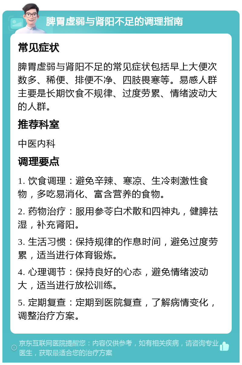 脾胃虚弱与肾阳不足的调理指南 常见症状 脾胃虚弱与肾阳不足的常见症状包括早上大便次数多、稀便、排便不净、四肢畏寒等。易感人群主要是长期饮食不规律、过度劳累、情绪波动大的人群。 推荐科室 中医内科 调理要点 1. 饮食调理：避免辛辣、寒凉、生冷刺激性食物，多吃易消化、富含营养的食物。 2. 药物治疗：服用参苓白术散和四神丸，健脾祛湿，补充肾阳。 3. 生活习惯：保持规律的作息时间，避免过度劳累，适当进行体育锻炼。 4. 心理调节：保持良好的心态，避免情绪波动大，适当进行放松训练。 5. 定期复查：定期到医院复查，了解病情变化，调整治疗方案。