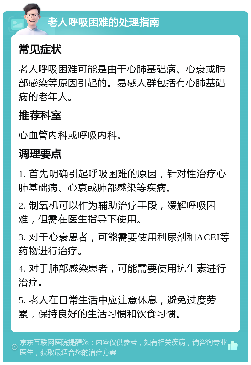 老人呼吸困难的处理指南 常见症状 老人呼吸困难可能是由于心肺基础病、心衰或肺部感染等原因引起的。易感人群包括有心肺基础病的老年人。 推荐科室 心血管内科或呼吸内科。 调理要点 1. 首先明确引起呼吸困难的原因，针对性治疗心肺基础病、心衰或肺部感染等疾病。 2. 制氧机可以作为辅助治疗手段，缓解呼吸困难，但需在医生指导下使用。 3. 对于心衰患者，可能需要使用利尿剂和ACEI等药物进行治疗。 4. 对于肺部感染患者，可能需要使用抗生素进行治疗。 5. 老人在日常生活中应注意休息，避免过度劳累，保持良好的生活习惯和饮食习惯。