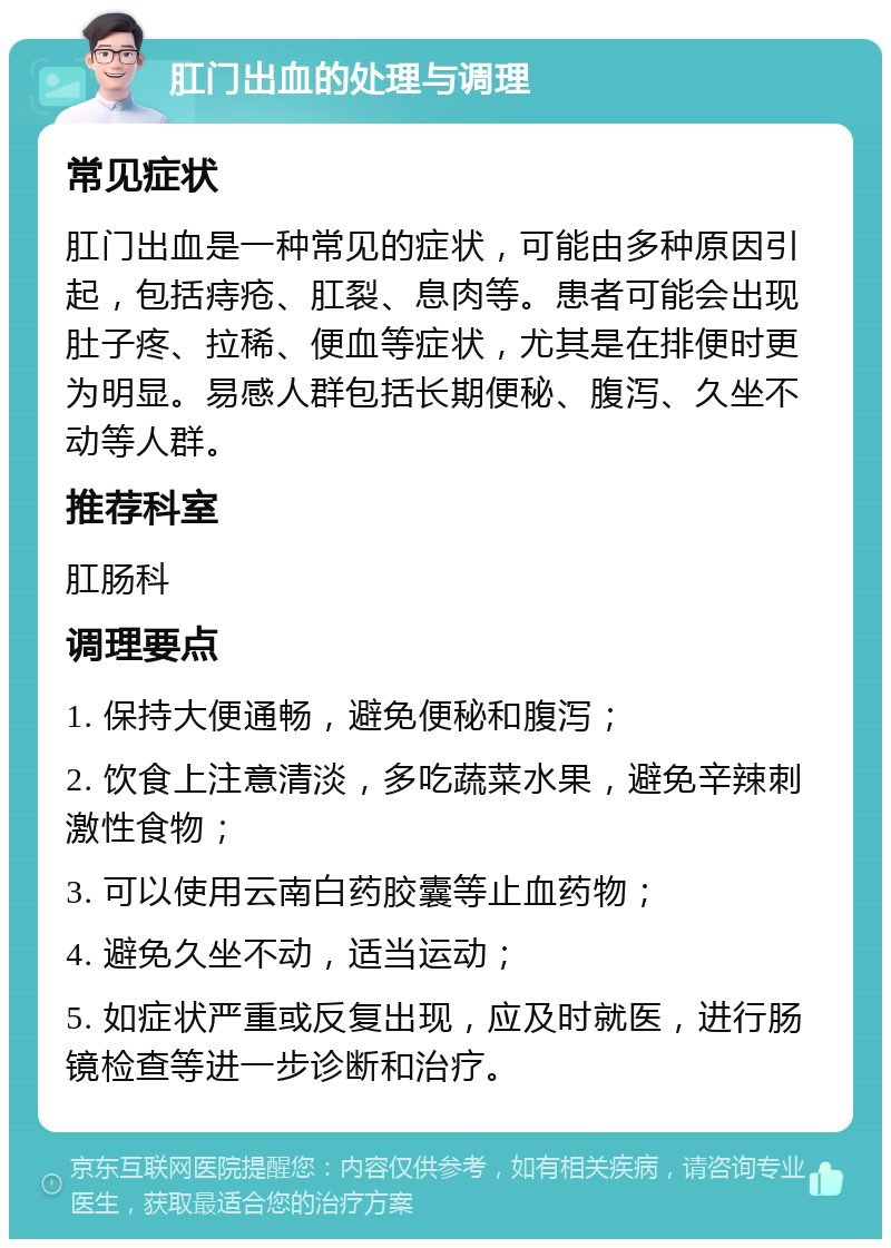 肛门出血的处理与调理 常见症状 肛门出血是一种常见的症状，可能由多种原因引起，包括痔疮、肛裂、息肉等。患者可能会出现肚子疼、拉稀、便血等症状，尤其是在排便时更为明显。易感人群包括长期便秘、腹泻、久坐不动等人群。 推荐科室 肛肠科 调理要点 1. 保持大便通畅，避免便秘和腹泻； 2. 饮食上注意清淡，多吃蔬菜水果，避免辛辣刺激性食物； 3. 可以使用云南白药胶囊等止血药物； 4. 避免久坐不动，适当运动； 5. 如症状严重或反复出现，应及时就医，进行肠镜检查等进一步诊断和治疗。