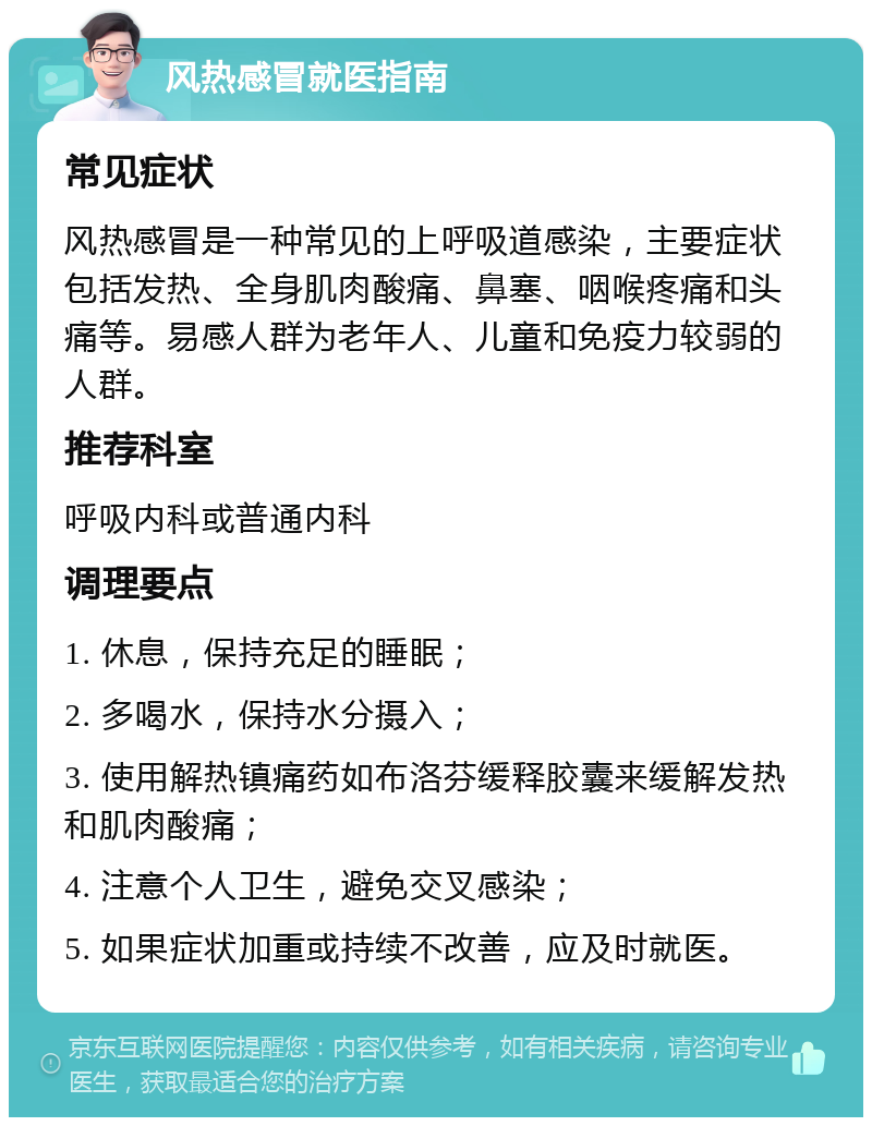 风热感冒就医指南 常见症状 风热感冒是一种常见的上呼吸道感染，主要症状包括发热、全身肌肉酸痛、鼻塞、咽喉疼痛和头痛等。易感人群为老年人、儿童和免疫力较弱的人群。 推荐科室 呼吸内科或普通内科 调理要点 1. 休息，保持充足的睡眠； 2. 多喝水，保持水分摄入； 3. 使用解热镇痛药如布洛芬缓释胶囊来缓解发热和肌肉酸痛； 4. 注意个人卫生，避免交叉感染； 5. 如果症状加重或持续不改善，应及时就医。