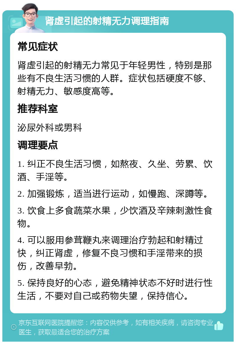 肾虚引起的射精无力调理指南 常见症状 肾虚引起的射精无力常见于年轻男性，特别是那些有不良生活习惯的人群。症状包括硬度不够、射精无力、敏感度高等。 推荐科室 泌尿外科或男科 调理要点 1. 纠正不良生活习惯，如熬夜、久坐、劳累、饮酒、手淫等。 2. 加强锻炼，适当进行运动，如慢跑、深蹲等。 3. 饮食上多食蔬菜水果，少饮酒及辛辣刺激性食物。 4. 可以服用参茸鞭丸来调理治疗勃起和射精过快，纠正肾虚，修复不良习惯和手淫带来的损伤，改善早勃。 5. 保持良好的心态，避免精神状态不好时进行性生活，不要对自己或药物失望，保持信心。