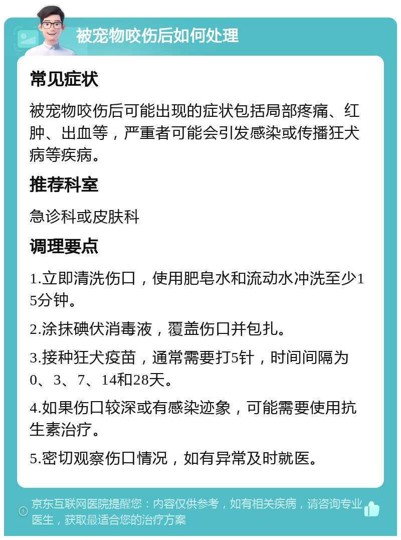 被宠物咬伤后如何处理 常见症状 被宠物咬伤后可能出现的症状包括局部疼痛、红肿、出血等，严重者可能会引发感染或传播狂犬病等疾病。 推荐科室 急诊科或皮肤科 调理要点 1.立即清洗伤口，使用肥皂水和流动水冲洗至少15分钟。 2.涂抹碘伏消毒液，覆盖伤口并包扎。 3.接种狂犬疫苗，通常需要打5针，时间间隔为0、3、7、14和28天。 4.如果伤口较深或有感染迹象，可能需要使用抗生素治疗。 5.密切观察伤口情况，如有异常及时就医。