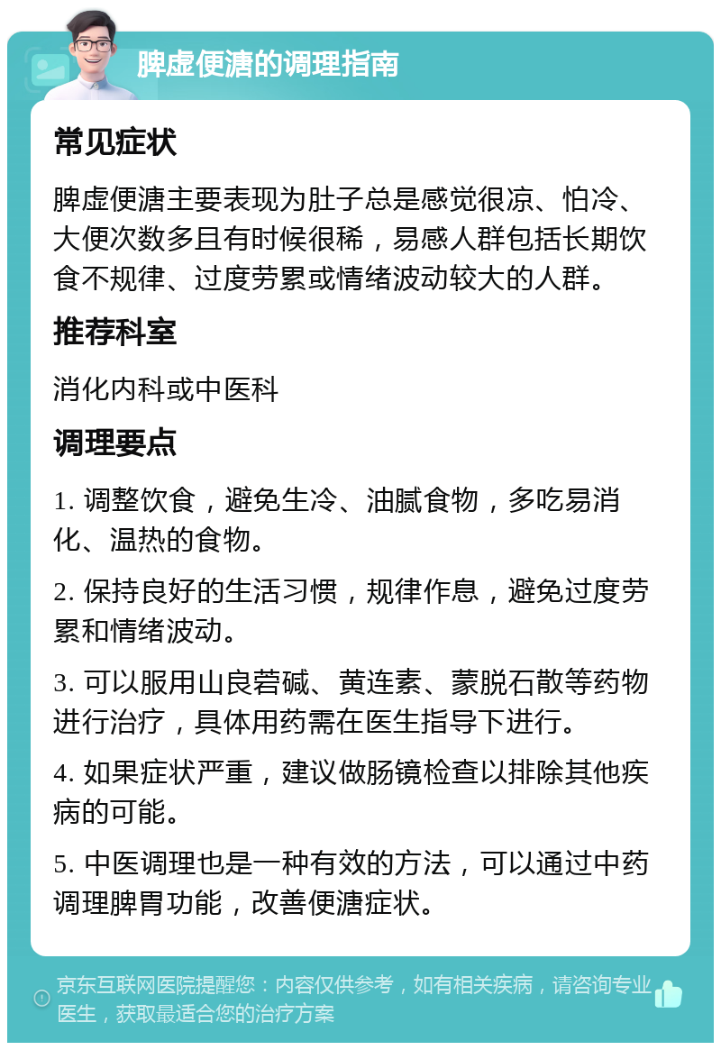 脾虚便溏的调理指南 常见症状 脾虚便溏主要表现为肚子总是感觉很凉、怕冷、大便次数多且有时候很稀，易感人群包括长期饮食不规律、过度劳累或情绪波动较大的人群。 推荐科室 消化内科或中医科 调理要点 1. 调整饮食，避免生冷、油腻食物，多吃易消化、温热的食物。 2. 保持良好的生活习惯，规律作息，避免过度劳累和情绪波动。 3. 可以服用山良菪碱、黄连素、蒙脱石散等药物进行治疗，具体用药需在医生指导下进行。 4. 如果症状严重，建议做肠镜检查以排除其他疾病的可能。 5. 中医调理也是一种有效的方法，可以通过中药调理脾胃功能，改善便溏症状。