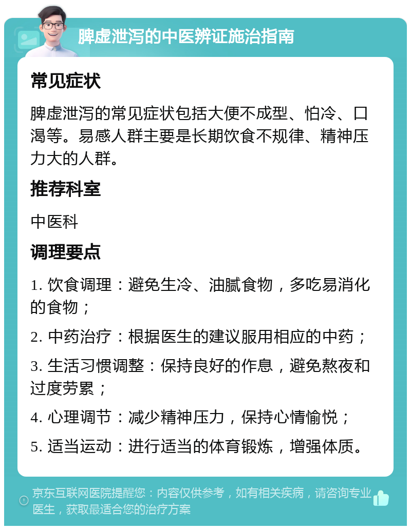 脾虚泄泻的中医辨证施治指南 常见症状 脾虚泄泻的常见症状包括大便不成型、怕冷、口渴等。易感人群主要是长期饮食不规律、精神压力大的人群。 推荐科室 中医科 调理要点 1. 饮食调理：避免生冷、油腻食物，多吃易消化的食物； 2. 中药治疗：根据医生的建议服用相应的中药； 3. 生活习惯调整：保持良好的作息，避免熬夜和过度劳累； 4. 心理调节：减少精神压力，保持心情愉悦； 5. 适当运动：进行适当的体育锻炼，增强体质。