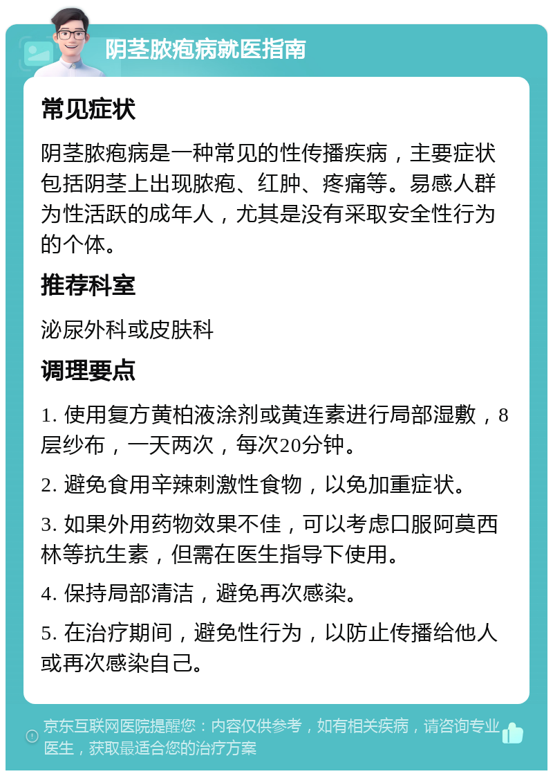 阴茎脓疱病就医指南 常见症状 阴茎脓疱病是一种常见的性传播疾病，主要症状包括阴茎上出现脓疱、红肿、疼痛等。易感人群为性活跃的成年人，尤其是没有采取安全性行为的个体。 推荐科室 泌尿外科或皮肤科 调理要点 1. 使用复方黄柏液涂剂或黄连素进行局部湿敷，8层纱布，一天两次，每次20分钟。 2. 避免食用辛辣刺激性食物，以免加重症状。 3. 如果外用药物效果不佳，可以考虑口服阿莫西林等抗生素，但需在医生指导下使用。 4. 保持局部清洁，避免再次感染。 5. 在治疗期间，避免性行为，以防止传播给他人或再次感染自己。