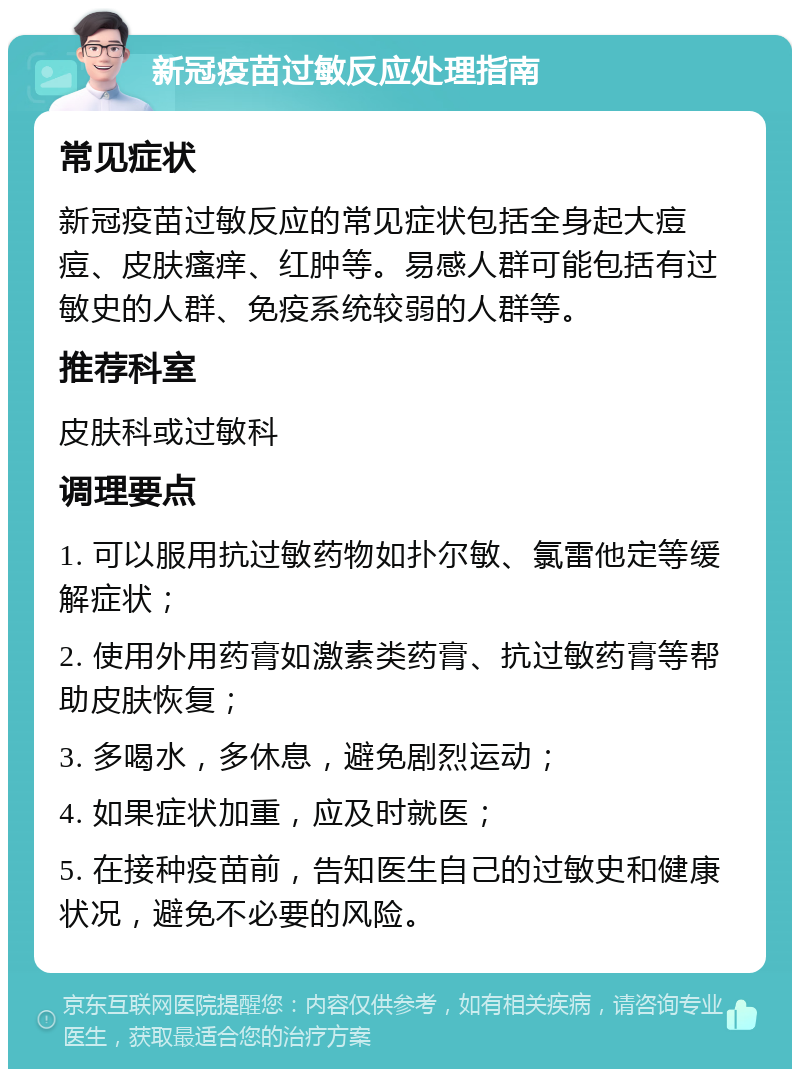 新冠疫苗过敏反应处理指南 常见症状 新冠疫苗过敏反应的常见症状包括全身起大痘痘、皮肤瘙痒、红肿等。易感人群可能包括有过敏史的人群、免疫系统较弱的人群等。 推荐科室 皮肤科或过敏科 调理要点 1. 可以服用抗过敏药物如扑尔敏、氯雷他定等缓解症状； 2. 使用外用药膏如激素类药膏、抗过敏药膏等帮助皮肤恢复； 3. 多喝水，多休息，避免剧烈运动； 4. 如果症状加重，应及时就医； 5. 在接种疫苗前，告知医生自己的过敏史和健康状况，避免不必要的风险。